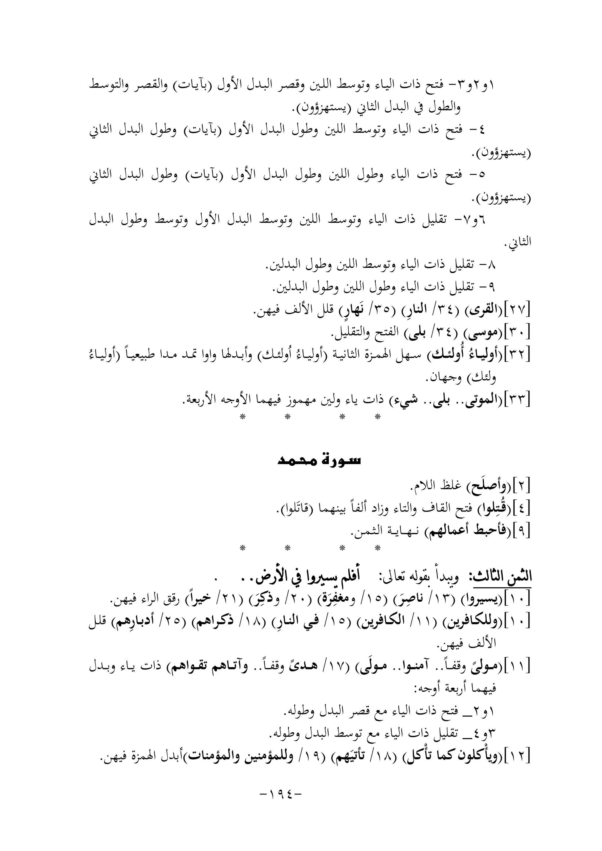 ‫١و٢و٣- ﻓـﺘﺢ ذات اﻟﻴـﺎء وﺗﻮﺳﻂ اﻟﻠـﲔ وﻗﺼـﺮ اﻟﺒـﺪل اﻷول )ﺑﺂﻳـﺎت( واﻟﻘﺼـﺮ واﻟﺘﻮﺳـﻂ‬
‫واﻟﻄﻮل ﰲ اﻟﺒﺪل اﻟﺜﺎﱐ )ﻳﺴﺘﻬﺰؤون(.‬
‫٤- ﻓﺘﺢ ذات اﻟﻴﺎء وﺗﻮﺳﻂ اﻟﻠﲔ وﻃﻮل اﻟﺒﺪل اﻷول )ﺑﺂﻳﺎت( وﻃﻮل اﻟﺒﺪل اﻟﺜﺎﱐ‬
‫)ﻳﺴﺘﻬﺰؤون(.‬
‫٥- ﻓﺘﺢ ذات اﻟﻴﺎء وﻃﻮل اﻟﻠﲔ وﻃﻮل اﻟﺒﺪل اﻷول )ﺑﺂﻳﺎت( وﻃﻮل اﻟﺒﺪل اﻟﺜﺎﱐ‬
‫)ﻳﺴﺘﻬﺰؤون(.‬
‫٦و٧- ﺗﻘﻠﻴﻞ ذات اﻟﻴﺎء وﺗﻮﺳﻂ اﻟﻠﲔ وﺗﻮﺳﻂ اﻟﺒﺪل اﻷول وﺗﻮﺳﻂ وﻃﻮل اﻟﺒﺪل‬
‫اﻟﺜﺎﱐ.‬
‫٨- ﺗﻘﻠﻴﻞ ذات اﻟﻴﺎء وﺗﻮﺳﻂ اﻟﻠﲔ وﻃﻮل اﻟﺒﺪﻟﲔ.‬
‫٩- ﺗﻘﻠﻴﻞ ذات اﻟﻴﺎء وﻃﻮل اﻟﻠﲔ وﻃﻮل اﻟﺒﺪﻟﲔ.‬
‫ٍ‬
‫ِ‬
‫]٧٢[)اﻟﻘﺮى( )٤٣/ اﻟﻨﺎر( )٥٣/ ﻧَﻬﺎر( ﻗﻠﻞ اﻷﻟﻒ ﻓﻴﻬﻦ.‬
‫]٠٣[)ﻣﻮﺳﻰ( )٤٣/ ﺑﻠﻰ( اﻟﻔﺘﺢ واﻟﺘﻘﻠﻴﻞ.‬
‫]٢٣[)أوﻟﻴــﺎءُ أُوﻟﺌــﻚ( ﺳــﻬﻞ اﳍﻤــﺰة اﻟﺜﺎﻧﻴــﺔ )أوﻟﻴــﺎءُ اُوﻟﺌــﻚ( وأﺑــﺪﳍﺎ واوا ﲤــﺪ ﻣــﺪا ﻃﺒﻴﻌﻴ ـﺎً )أوﻟﻴــﺎءُ‬
‫وﻟﺌﻚ( وﺟﻬﺎن.‬
‫]٣٣[)اﻟﻤﻮﺗﻰ.. ﺑﻠﻰ.. ﺷﻲء( ذات ﻳﺎء وﻟﲔ ﻣﻬﻤﻮز ﻓﻴﻬﻤﺎ اﻷوﺟﻪ اﻷرﺑﻌﺔ.‬
‫*‬
‫*‬
‫*‬
‫*‬
‫‪‬‬

‫]٢[)وأﺻﻠَﺢ( ﻏﻠﻆ اﻟﻼم.‬
‫]٤[)ﻗُـﺘِﻠﻮا( ﻓﺘﺢ اﻟﻘﺎف واﻟﺘﺎء وزاد أﻟﻔﺎً ﺑﻴﻨﻬﻤﺎ )ﻗﺎﺗَﻠﻮا(.‬
‫]٩[)ﻓﺄﺣﺒﻂ أﻋﻤﺎﻟﻬﻢ( ﻧـ ـﻬ ــﺎﻳ ــﺔ اﻟـﺜـﻤـﻦ.‬
‫*‬
‫*‬
‫*‬
‫*‬
‫ﺍﻟﺜﻤﻦ ﺍﻟﺜﺎﻟﺚ: ﻭﻳﺒﺪﺃ ﺑﻘﻮﻟﻪ ﺗﻌﺎﱃ: ﺃﻓﻠﻢ ﻳﺴﲑﻭﺍ ﰲ ﺍﻷﺭﺽ.. .‬
‫ِ‬
‫ِ‬
‫]٠١[)ﻳﺴﻴﺮوا( )٣١/ ﻧﺎﺻﺮ( )٥١/ وﻣﻐﻔﺮة( )٠٢/ وذﻛِﺮ( )١٢/ ﺧﻴﺮاً( رﻗﻖ اﻟﺮاء ﻓﻴﻬﻦ.‬
‫َ‬
‫َ‬
‫َ‬
‫ِ‬
‫ِ‬
‫]٠١[)وﻟﻠﻜـﺎﻓﺮﻳﻦ( )١١/ اﻟﻜــﺎﻓﺮﻳﻦ( )٥١/ ﻓــﻲ اﻟﻨــﺎر( )٨١/ ذﻛـﺮاﻫﻢ( )٥٢/ أدﺑــﺎرﻫﻢ( ﻗﻠــﻞ‬
‫اﻷﻟﻒ ﻓﻴﻬﻦ.‬
‫]١١[)ﻣــﻮﻟﻰ وﻗﻔ ـﺎً.. آﻣﻨــﻮا.. ﻣــﻮﻟَﻰ( )٧١/ ﻫــﺪى وﻗﻔ ـﺎً.. وآﺗــﺎﻫﻢ ﺗﻘــﻮاﻫﻢ( ذات ﻳــﺎء وﺑــﺪل‬
‫ً‬
‫ً‬
‫ﻓﻴﻬﻤﺎ أرﺑﻌﺔ أوﺟﻪ:‬
‫١و٢_ ﻓﺘﺢ ذات اﻟﻴﺎء ﻣﻊ ﻗﺼﺮ اﻟﺒﺪل وﻃﻮﻟﻪ.‬
‫٣و٤_ ﺗﻘﻠﻴﻞ ذات اﻟﻴﺎء ﻣﻊ ﺗﻮﺳﻂ اﻟﺒﺪل وﻃﻮﻟﻪ.‬
‫]٢١[)وﻳﺄْﻛﻠﻮن ﻛﻤﺎ ﺗﺄْﻛﻞ( )٨١/ ﺗﺄﺗﻴَﻬﻢ( )٩١/ وﻟﻠﻤﺆﻣﻨﻴﻦ واﻟﻤﺆﻣﻨﺎت(أﺑﺪل اﳍﻤﺰة ﻓﻴﻬﻦ.‬
‫-٤٩١-‬

 