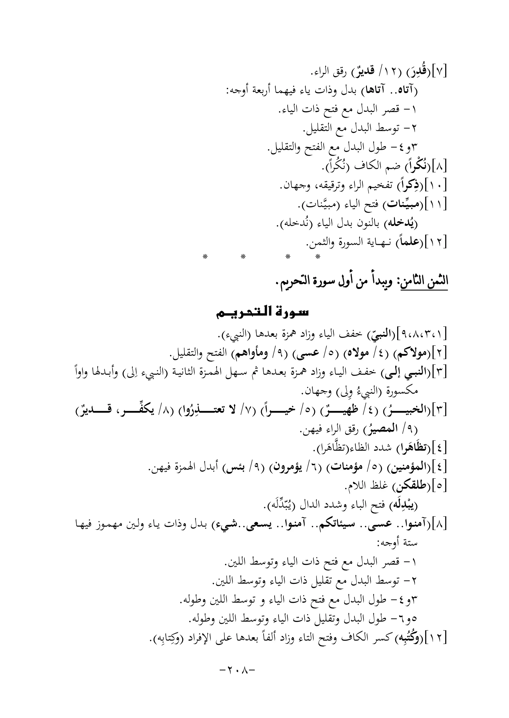 ‫ِ‬
‫]٧[)ﻗُﺪر( )٢١/ ﻗﺪﻳﺮ( رﻗﻖ اﻟﺮاء.‬
‫ٌ‬
‫َ‬
‫)آﺗﺎﻩ.. آﺗﺎﻫﺎ( ﺑﺪل وذات ﻳﺎء ﻓﻴﻬﻤﺎ أرﺑﻌﺔ أوﺟﻪ:‬
‫١- ﻗﺼﺮ اﻟﺒﺪل ﻣﻊ ﻓﺘﺢ ذات اﻟﻴﺎء.‬
‫٢- ﺗﻮﺳﻂ اﻟﺒﺪل ﻣﻊ اﻟﺘﻘﻠﻴﻞ.‬
‫٣و٤- ﻃﻮل اﻟﺒﺪل ﻣﻊ اﻟﻔﺘﺢ واﻟﺘﻘﻠﻴﻞ.‬
‫]٨[)ﻧُﻜﺮاً( ﺿﻢ اﻟﻜﺎف )ﻧُﻜﺮاً(.‬
‫ْ‬
‫ُ‬
‫]٠١[) ِ‬
‫ذﻛﺮاً( ﺗﻔﺨﻴﻢ اﻟﺮاء وﺗﺮﻗﻴﻘﻪ، وﺟﻬﺎن.‬
‫]١١[)ﻣـﺒـﻴﱢـﻨﺎت( ﻓﺘﺢ اﻟﻴﺎء )ﻣـﺒـﻴﱠـﻨﺎت(.‬
‫)ﻳُﺪﺧﻠﻪ( ﺑﺎﻟﻨﻮن ﺑﺪل اﻟﻴﺎء )ﻧُﺪﺧﻠﻪ(.‬
‫]٢١[)ﻋﻠﻤﺎً( ﻧـ ـﻬ ــﺎﻳﺔ اﻟﺴﻮرة واﻟﺜﻤﻦ.‬
‫*‬
‫*‬
‫*‬
‫ﺍﻟﺜﻤﻦ ﺍﻟﺜﺎﻣﻦ: ﻭﻳﺒﺪﺃ ﻣﻦ ﺃﻭﻝ ﺳﻮﺭﺓ ﺍﻟﺘﺤﺮﻳﻢ.‬

‫*‬

‫‪‬‬
‫]١،٣،٨،٩[)اﻟﻨﺒﻲ( ﺧﻔﻒ اﻟﻴﺎء وزاد ﳘﺰة ﺑﻌﺪﻫﺎ )اﻟﻨﱯء(.‬
‫ّ‬
‫]٢[)ﻣﻮﻻﻛﻢ( )٤/ ﻣﻮﻻﻩ( )٥/ ﻋﺴﻰ( )٩/ وﻣﺄواﻫﻢ( اﻟﻔﺘﺢ واﻟﺘﻘﻠﻴﻞ.‬
‫]٣[)اﻟﻨﺒــﻲ إﻟــﻰ( ﺧﻔــﻒ اﻟﻴــﺎء وزاد ﳘــﺰة ﺑﻌــﺪﻫﺎ ﰒ ﺳــﻬﻞ اﳍﻤــﺰة اﻟﺜﺎﻧﻴــﺔ )اﻟﻨــﱯء اِﱃ( وأﺑــﺪﳍﺎ واواً‬
‫ِ‬
‫ﻣﻜﺴﻮرة )اﻟﻨﱯءُ وﱃ( وﺟﻬﺎن.‬
‫ِ‬
‫ﱢ‬
‫]٣[)اﻟﺨﺒﻴـ ـ ـ ـ ـ ــﺮ( )٤/ ﻇﻬﻴـ ـ ـ ـ ـ ــﺮ( )٥/ ﺧﻴ ـ ـ ـ ـ ـ ـﺮاً( )٧/ ﻻ ﺗﻌﺘـ ـ ـ ـ ـ ــﺬروا( )٨/ ﻳﻜﻔـ ـ ـ ـ ـ ــﺮ، ﻗـ ـ ـ ـ ـ ــﺪﻳﺮ(‬
‫ٌ‬
‫ُ‬
‫ٌ‬
‫ُ‬
‫)٩/ اﻟﻤﺼﻴﺮ( رﻗﻖ اﻟﺮاء ﻓﻴﻬﻦ.‬
‫ُ‬
‫]٤[)ﺗﻈَﺎﻫﺮا( ﺷﺪد اﻟﻈﺎء)ﺗﻈﱠ‬
‫ﺎﻫﺮا(.‬
‫َ‬
‫َ‬
‫]٤[)اﻟﻤﺆﻣﻨﻴﻦ( )٥/ ﻣﺆﻣﻨﺎت( )٦/ ﻳﺆﻣﺮون( )٩/ ﺑﺌﺲ( أﺑﺪل اﳍﻤﺰة ﻓﻴﻬﻦ.‬
‫]٥[)ﻃﻠﻘﻜﻦ( ﻏﻠﻆ اﻟﻼم.‬
‫ِ‬
‫)ﻳﺒﺪﻟَﻪ( ﻓﺘﺢ اﻟﺒﺎء وﺷﺪد اﻟﺪال )ﻳـُﺒّﺪﻟَﻪ(.‬
‫ﱢ‬
‫ْ‬
‫]٨[)آﻣﻨــﻮا.. ﻋﺴــﻰ.. ﺳــﻴﺌﺎﺗﻜﻢ.. آﻣﻨــﻮا.. ﻳﺴــﻌﻰ..ﺷــﻲء( ﺑــﺪل وذات ﻳــﺎء وﻟــﲔ ﻣﻬﻤــﻮز ﻓﻴﻬــﺎ‬
‫ﺳﺘﺔ أوﺟﻪ:‬
‫١- ﻗﺼﺮ اﻟﺒﺪل ﻣﻊ ﻓﺘﺢ ذات اﻟﻴﺎء وﺗﻮﺳﻂ اﻟﻠﲔ.‬
‫٢- ﺗﻮﺳﻂ اﻟﺒﺪل ﻣﻊ ﺗﻘﻠﻴﻞ ذات اﻟﻴﺎء وﺗﻮﺳﻂ اﻟﻠﲔ.‬
‫٣و٤- ﻃﻮل اﻟﺒﺪل ﻣﻊ ﻓﺘﺢ ذات اﻟﻴﺎء و ﺗﻮﺳﻂ اﻟﻠﲔ وﻃﻮﻟﻪ.‬
‫٥و٦- ﻃﻮل اﻟﺒﺪل وﺗﻘﻠﻴﻞ ذات اﻟﻴﺎء وﺗﻮﺳﻂ اﻟﻠﲔ وﻃﻮﻟﻪ.‬
‫]٢١[) ﻛﺘُﺒِﻪ( ﻛﺴﺮ اﻟﻜﺎف وﻓﺘﺢ اﻟﺘﺎء وزاد أﻟﻔﺎً ﺑﻌﺪﻫﺎ ﻋﻠﻰ اﻹﻓﺮاد ) ﻛِﺘﺎﺑِﻪ(.‬
‫و‬
‫وُ‬
‫-٨٠٢-‬

 