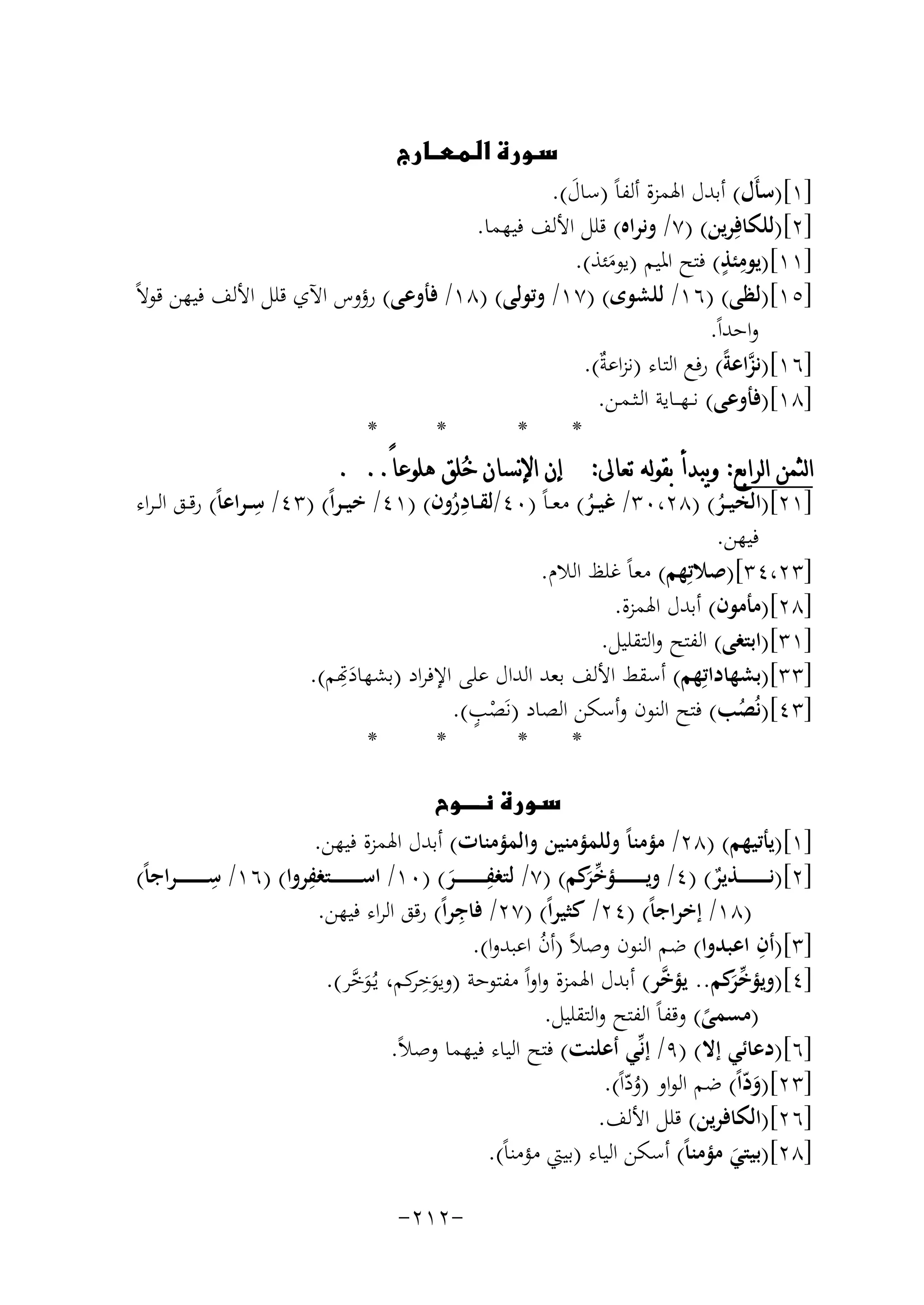 ‫‪‬‬
‫]١[)ﺳﺄَل( أﺑﺪل اﳍﻤﺰة أﻟﻔﺎً )ﺳﺎل(.‬
‫َ‬
‫]٢[)ﻟﻠﻜﺎﻓِﺮﻳﻦ( )٧/ وﻧﺮاﻩ( ﻗﻠﻞ اﻷﻟﻒ ﻓﻴﻬﻤﺎ.‬
‫ِ ٍ‬
‫]١١[)ﻳﻮﻣﺌﺬ( ﻓﺘﺢ اﳌﻴﻢ )ﻳﻮﻣﺌﺬ(.‬
‫َ‬
‫]٥١[)ﻟﻈﻰ( )٦١/ ﻟﻠﺸﻮى( )٧١/ وﺗﻮﻟﻰ( )٨١/ ﻓﺄوﻋﻰ( رؤوس اﻵي ﻗﻠﻞ اﻷﻟﻒ ﻓﻴﻬﻦ ﻗﻮﻻً‬
‫واﺣﺪاً.‬
‫]٦١[)ﻧﺰاﻋﺔً( رﻓﻊ اﻟﺘﺎء )ﻧﺰاﻋ ٌ(.‬
‫ﺔ‬
‫ﱠ‬
‫]٨١[)ﻓﺄوﻋﻰ( ﻧ ـﻬ ــﺎﻳﺔ اﻟـﺜـﻤـﻦ.‬
‫*‬
‫*‬
‫*‬
‫*‬
‫ﺍﻟﺜﻤﻦ ﺍﻟﺮﺍﺑﻊ: ﻭﻳﺒﺪﺃ ﺑﻘﻮﻟﻪ ﺗﻌﺎﱃ: ﺇﻥ ﺍﻹﻧﺴﺎﻥ ﺧ‪‬ﻠﻖ ﻫﻠﻮﻋﺎً.. .‬
‫]١٢[)اﻟﺨﻴــﺮ( )٨٢،٠٣/ ﻏﻴــﺮ( ﻣﻌ ـﺎً )٠٤/ﻟﻘــﺎدرون( )١٤/ ﺧﻴ ـﺮاً( )٣٤/ ِ‬
‫ِ‬
‫ﺳ ـﺮاﻋﺎً( رﻗــﻖ اﻟ ـﺮاء‬
‫ُ‬
‫ُ‬
‫ُ‬
‫ﻓﻴﻬﻦ.‬
‫]٣٢،٤٣[)ﺻﻼﺗِ‬
‫ﻬﻢ( ﻣﻌﺎً ﻏﻠﻆ اﻟﻼم.‬
‫]٨٢[)ﻣﺄﻣﻮن( أﺑﺪل اﳍﻤﺰة.‬
‫]١٣[)اﺑﺘﻐﻰ( اﻟﻔﺘﺢ واﻟﺘﻘﻠﻴﻞ.‬
‫ِ‬
‫]٣٣[)ﺑﺸﻬﺎداﺗِﻬﻢ( أﺳﻘﻂ اﻷﻟﻒ ﺑﻌﺪ اﻟﺪال ﻋﻠﻰ اﻹﻓﺮاد )ﺸﻬﺎدَﻬﺗﻢ(.‬
‫ٍْ‬
‫]٣٤[)ﻧُﺼﺐ( ﻓﺘﺢ اﻟﻨﻮن وأﺳﻜﻦ اﻟﺼﺎد )ﻧَﺼﺐ(.‬
‫ُ‬
‫*‬
‫*‬
‫*‬
‫*‬
‫‪ ‬‬
‫]١[)ﻳﺄﺗﻴﻬﻢ( )٨٢/ ﻣﺆﻣﻨﺎً وﻟﻠﻤﺆﻣﻨﻴﻦ واﻟﻤﺆﻣﻨﺎت( أﺑﺪل اﳍﻤﺰة ﻓﻴﻬﻦ.‬
‫ِ‬
‫ِ‬
‫ِ‬
‫]٢[)ﻧ ـ ـ ـ ـ ـ ـ ــﺬﻳﺮ( )٤/ وﻳ ـ ـ ـ ـ ـ ـ ــﺆﺧ َﻛﻢ( )٧/ ﻟﺘﻐﻔ ـ ـ ـ ـ ـ ـ ــﺮ( )٠١/ اﺳ ـ ـ ـ ـ ـ ـ ــﺘﻐﻔﺮوا( )٦١/ ﺳـ ـ ـ ـ ـ ـ ـ ـﺮاﺟﺎً(‬
‫ﱢﺮ‬
‫ٌ‬
‫َ‬
‫)٨١/ إﺧﺮاﺟﺎً( )٤٢/ ﻛﺜﻴﺮاً( )٧٢/ ِ‬
‫ﻓﺎﺟﺮاً( رﻗﻖ اﻟﺮاء ﻓﻴﻬﻦ.‬
‫ِ‬
‫]٣[)أن اﻋﺒﺪوا( ﺿﻢ اﻟﻨﻮن وﺻﻼً )أن اﻋﺒﺪوا(.‬
‫ُ‬
‫]٤[)وﻳﺆﺧ َﻛﻢ.. ﻳﺆ ﱠﺮ( أﺑﺪل اﳍﻤﺰة واواً ﻣﻔﺘﻮﺣﺔ )وﻳﻮﺧﻛﻢ، ﻳـُﻮﺧﺮ(.‬
‫ﺧ‬
‫ﱢﺮ‬
‫َِﺮ َ ﱠ‬
‫)ﻣﺴﻤﻰ( وﻗﻔﺎً اﻟﻔﺘﺢ واﻟﺘﻘﻠﻴﻞ.‬
‫ً‬
‫]٦[)دﻋﺎﺋﻲ إﻻ( )٩/ إﻧﱢﻲ أﻋﻠﻨﺖ( ﻓﺘﺢ اﻟﻴﺎء ﻓﻴﻬﻤﺎ وﺻﻼً.‬
‫]٣٢[)وداً( ﺿﻢ اﻟﻮاو )وداً(.‬
‫َّ‬
‫ُّ‬
‫]٦٢[)اﻟﻜﺎﻓﺮﻳﻦ( ﻗﻠﻞ اﻷﻟﻒ.‬
‫]٨٢[)ﺑﻴﺘﻲ ﻣﺆﻣﻨﺎً( أﺳﻜﻦ اﻟﻴﺎء )ﺑﻴﱵ ﻣﺆﻣﻨﺎً(.‬
‫َ‬
‫-٢١٢-‬

 