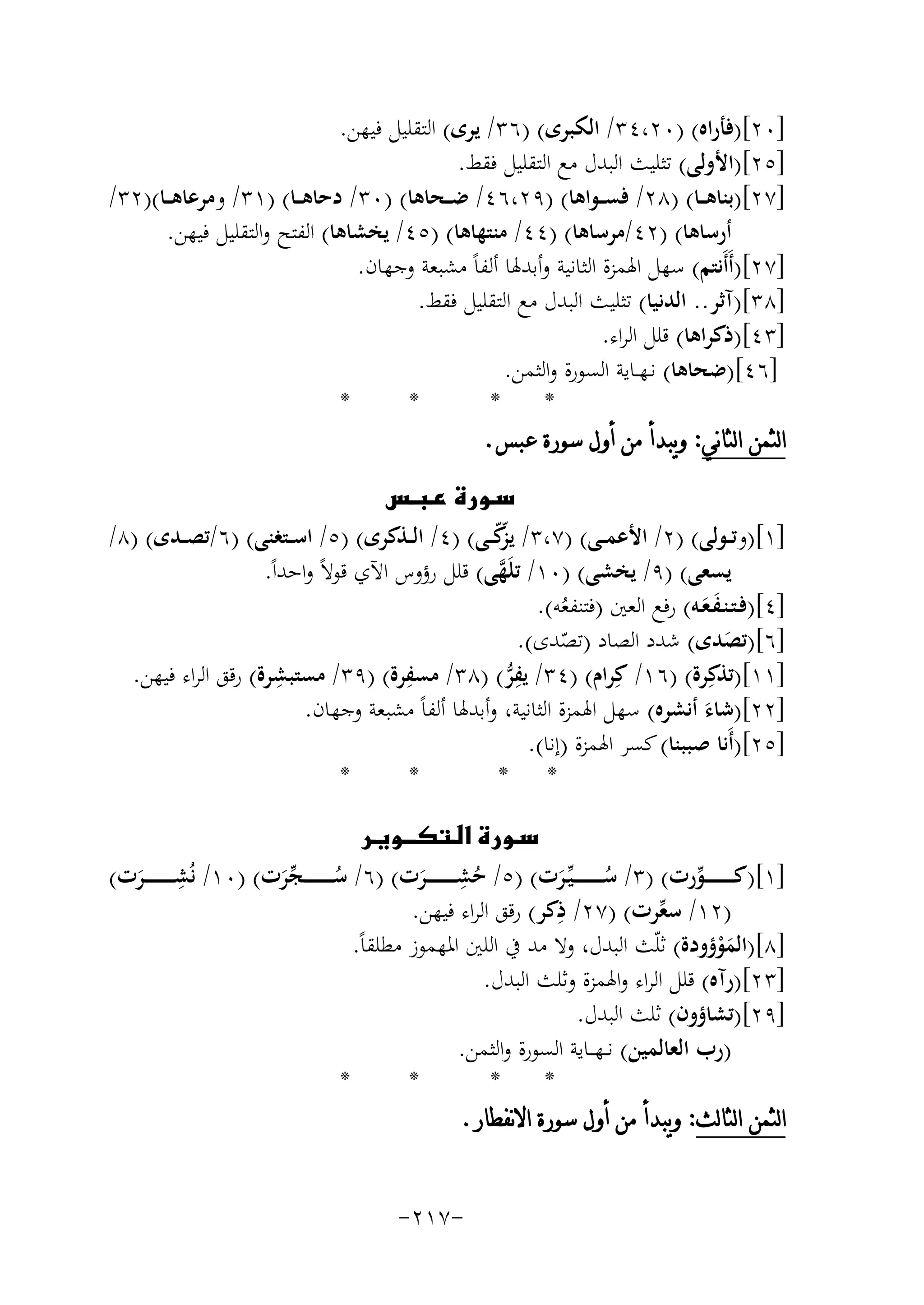 ‫]٠٢[)ﻓﺄراﻩ( )٠٢،٤٣/ اﻟﻜﺒﺮى( )٦٣/ ﻳﺮى( اﻟﺘﻘﻠﻴﻞ ﻓﻴﻬﻦ.‬
‫]٥٢[)اﻷوﻟﻰ( ﺗﺜﻠﻴﺚ اﻟﺒﺪل ﻣﻊ اﻟﺘﻘﻠﻴﻞ ﻓﻘﻂ.‬
‫]٧٢[)ﺑﻨﺎﻫ ــﺎ( )٨٢/ ﻓﺴ ــﻮاﻫﺎ( )٩٢،٦٤/ ﺿ ــﺤﺎﻫﺎ( )٠٣/ دﺣﺎﻫ ــﺎ( )١٣/ وﻣﺮﻋﺎﻫ ــﺎ()٢٣/‬
‫أرﺳﺎﻫﺎ( )٢٤/ﻣﺮﺳﺎﻫﺎ( )٤٤/ ﻣﻨﺘﻬﺎﻫﺎ( )٥٤/ ﻳﺨﺸﺎﻫﺎ( اﻟﻔﺘﺢ واﻟﺘﻘﻠﻴﻞ ﻓﻴﻬﻦ.‬
‫]٧٢[)أَأَﻧﺘﻢ( ﺳﻬﻞ اﳍﻤﺰة اﻟﺜﺎﻧﻴﺔ وأﺑﺪﳍﺎ أﻟﻔﺎً ﻣﺸﺒﻌﺔ وﺟﻬﺎن.‬
‫]٨٣[)آﺛﺮ.. اﻟﺪﻧﻴﺎ( ﺗﺜﻠﻴﺚ اﻟﺒﺪل ﻣﻊ اﻟﺘﻘﻠﻴﻞ ﻓﻘﻂ.‬
‫]٣٤[)ذﻛﺮاﻫﺎ( ﻗﻠﻞ اﻟﺮاء.‬
‫]٦٤[)ﺿﺤﺎﻫﺎ( ﻧـﻬــﺎﻳﺔ اﻟﺴﻮرة واﻟﺜﻤﻦ.‬
‫*‬
‫*‬
‫*‬
‫*‬
‫ﺍﻟﺜﻤﻦ ﺍﻟﺜﺎﻧﻲ: ﻭﻳﺒﺪﺃ ﻣﻦ ﺃﻭﻝ ﺳﻮﺭﺓ ﻋﺒﺲ.‬
‫‪‬‬
‫]١[)وﺗــﻮﻟﻰ( )٢/ اﻷﻋﻤــﻰ( )٧،٣/ ﻳ ّﻛــﻰ( )٤/ اﻟــﺬﻛﺮى( )٥/ اﺳــﺘﻐﻨﻰ( )٦/ﺗﺼــﺪى( )٨/‬
‫ﺰّ‬
‫ﻳﺴﻌﻰ( )٩/ ﻳﺨﺸﻰ( )٠١/ ﺗﻠَﻬﻰ( ﻗﻠﻞ رؤوس اﻵي ﻗﻮﻻً واﺣﺪاً.‬
‫ﱠ‬
‫]٤[)ﻓـﺘـﻨـﻔـﻌـﻪ( رﻓﻊ اﻟﻌﲔ )ﻓﺘﻨﻔﻌﻪ(.‬
‫ََ‬
‫ُ‬
‫]٦[)ﺗﺼﺪى( ﺷﺪد اﻟﺼﺎد )ﺗﺼﺪى(.‬
‫َ‬
‫ّ‬
‫ِ‬
‫]١١[)ﺗﺬﻛِﺮة( )٦١/ ﻛِﺮام( )٤٣/ ﻳﻔﺮ( )٨٣/ ِ‬
‫ِ‬
‫ﻣﺴﻔﺮة( )٩٣/ ﻣﺴﺘﺒﺸﺮة( رﻗﻖ اﻟﺮاء ﻓﻴﻬﻦ.‬
‫ﱡ‬
‫]٢٢[)ﺷﺎء أﻧﺸﺮﻩ( ﺳﻬﻞ اﳍﻤﺰة اﻟﺜﺎﻧﻴﺔ، وأﺑﺪﳍﺎ أﻟﻔﺎً ﻣﺸﺒﻌﺔ وﺟﻬﺎن.‬
‫َ‬
‫]٥٢[)أَﻧﺎ ﺻﺒﺒﻨﺎ( ﻛﺴﺮ اﳍﻤﺰة )إﻧﺎ(.‬
‫*‬
‫*‬
‫* *‬
‫‪‬‬
‫ِ‬
‫ِ‬
‫]١[)ﻛـ ـ ـ ـ ـ ـ ــﻮرت( )٣/ ﺳ ـ ـ ـ ـ ـ ـ ـﻴﱢـﺮت( )٥/ ﺣﺸـ ـ ـ ـ ـ ـ ــﺮت( )٦/ ﺳ ـ ـ ـ ـ ـ ـ ـﺠﺮت( )٠١/ ﻧُﺸـ ـ ـ ـ ـ ـ ــﺮت(‬
‫ﱢ‬
‫ُ‬
‫َ‬
‫ُ ﱢَ‬
‫َ‬
‫ُ َ‬
‫)٢١/ ﺳﻌﺮت( )٧٢/ ِ‬
‫ذﻛﺮ( رﻗﻖ اﻟﺮاء ﻓﻴﻬﻦ.‬
‫ﱢ‬
‫]٨[)اﻟﻤﻮؤودة( ﺛﻠّﺚ اﻟﺒﺪل، وﻻ ﻣﺪ ﰲ اﻟﻠﲔ اﳌﻬﻤﻮز ﻣﻄﻠﻘﺎً.‬
‫َْ‬
‫]٣٢[)رآﻩ( ﻗﻠﻞ اﻟﺮاء واﳍﻤﺰة وﺛﻠﺚ اﻟﺒﺪل.‬
‫]٩٢[)ﺗﺸﺎؤون( ﺛﻠﺚ اﻟﺒﺪل.‬
‫)رب اﻟﻌﺎﻟﻤﻴﻦ( ﻧ ـﻬ ــﺎﻳﺔ اﻟﺴﻮرة واﻟﺜﻤﻦ.‬
‫*‬
‫*‬
‫*‬
‫*‬
‫ﺍﻟﺜﻤﻦ ﺍﻟﺜﺎﻟﺚ: ﻭﻳﺒﺪﺃ ﻣﻦ ﺃﻭﻝ ﺳﻮﺭﺓ ﺍﻻﻧﻔﻄﺎﺭ.‬
‫-٧١٢-‬

 