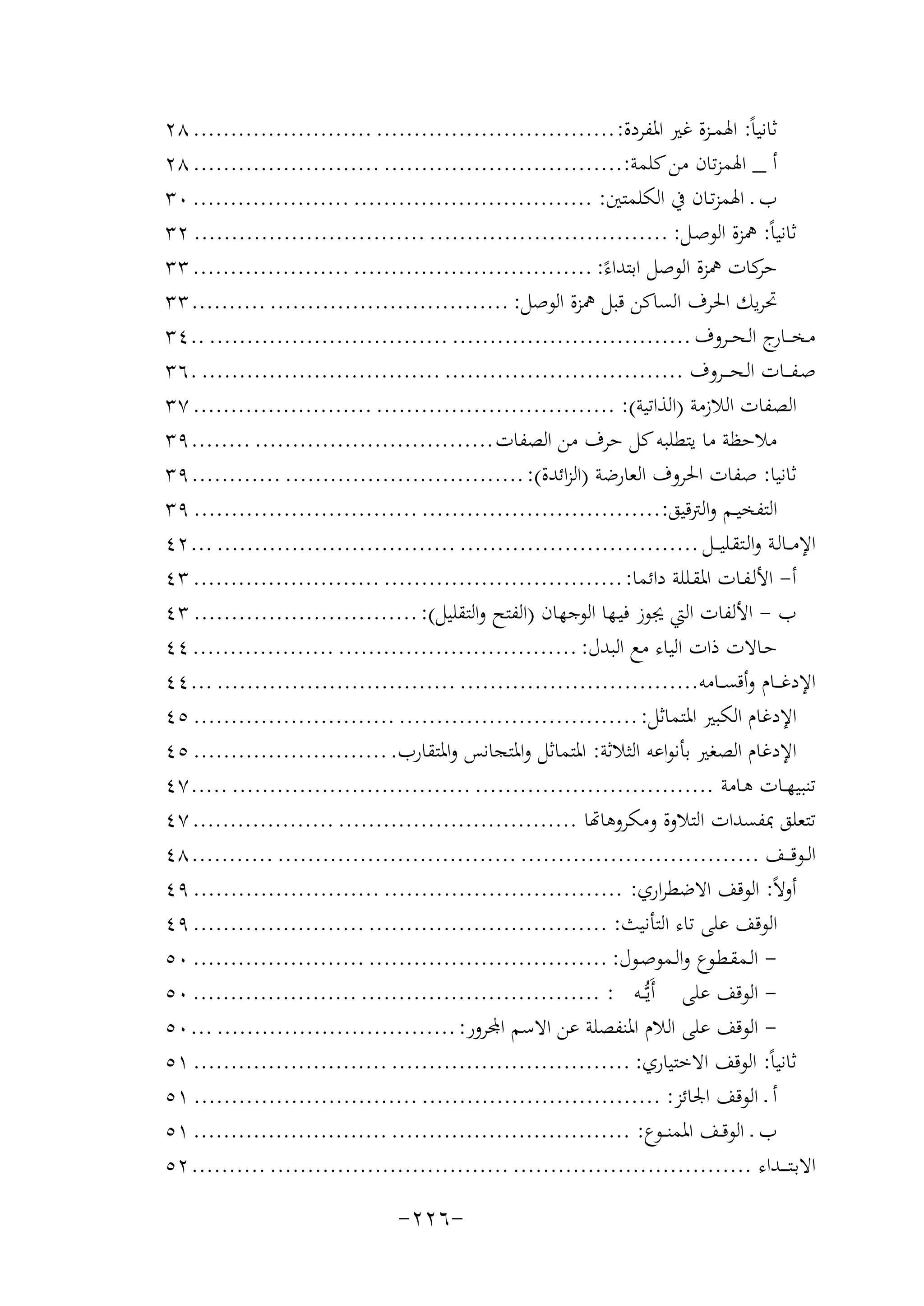 ‫ﺛﺎﻧﻴﺎً: اﳍﻤــﺰة ﻏﲑ اﳌﻔﺮدة: ................................ ........................ ٨٢‬
‫أ _ اﳍﻤﺰﺗﺎن ﻣﻦ ﻛﻠﻤﺔ:................................ ......................... ٨٢‬
‫ب ـ اﳍﻤﺰﺗـﺎن ﰲ اﻟﻜﻠﻤﺘﲔ: ................................ ..................... ٠٣‬
‫ﺛﺎﻧﻴﺎً: ﳘﺰة اﻟﻮﺻـﻞ: ................................ ............................... ٢٣‬
‫ﻛﺎت ﳘﺰة اﻟﻮﺻﻞ اﺑﺘﺪاءً: ................................ ..................... ٣٣‬
‫ﺣﺮ‬
‫ﲢﺮﻳﻚ اﳊﺮف اﻟﺴﺎﻛﻦ ﻗﺒﻞ ﳘﺰة اﻟﻮﺻﻞ: ................................ .......... ٣٣‬
‫ﻣـﺨـ ـ ج اﻟـﺤ ــﺮوف ................................ ................................ ..٤٣‬
‫ـﺎر‬
‫ﺻـﻔـ ــﺎت اﻟـﺤ ـ ــﺮوف ................................ ................................ .٦٣‬
‫اﻟﺼﻔﺎت اﻟﻼزﻣﺔ )اﻟﺬاﺗﻴﺔ(: ................................ ........................ ٧٣‬
‫ﻣﻼﺣﻈﺔ ﻣﺎ ﻳﺘﻄﻠﺒﻪ ﻛﻞ ﺣﺮف ﻣﻦ اﻟﺼﻔﺎت ................................ ........ ٩٣‬
‫ﺛﺎﻧﻴﺎ: ﺻﻔﺎت اﳊﺮوف اﻟﻌﺎرﺿﺔ )اﻟﺰاﺋﺪة(: ................................ ............ ٩٣‬
‫اﻟﺘﻔﺨﻴــﻢ واﻟﱰﻗﻴﻖ:................................ .............................. ٩٣‬
‫اﻹﻣ ــﺎﻟـﺔ واﻟـﺘﻘـﻠﻴـ ــﻞ ................................ ................................ ... ٢٤‬
‫أ- اﻷﻟـﻔـﺎت اﳌﻘـﻠﻠﺔ داﺋﻤﺎ: ................................ ......................... ٣٤‬
‫ب - اﻷﻟﻔﺎت اﻟﱵ ﳚﻮز ﻓﻴـﻬﺎ اﻟﻮﺟﻬﺎن )اﻟﻔﺘﺢ واﻟﺘﻘﻠﻴﻞ(: .............................. ٣٤‬
‫ﺣـﺎﻻت ذات اﻟﻴﺎء ﻣﻊ اﻟﺒﺪل: ................................ ................... ٤٤‬
‫اﻹدﻏـ ــﺎم وأﻗﺴ ــﺎﻣﻪ................................ ................................ ... ٤٤‬
‫اﻹدﻏﺎم اﻟﻜﺒﲑ اﳌﺘﻤﺎﺛﻞ: ................................ ........................... ٥٤‬
‫اﻹدﻏﺎم اﻟﺼﻐﲑ ﺑﺄﻧﻮاﻋﻪ اﻟﺜﻼﺛﺔ: اﳌﺘﻤﺎﺛﻞ واﳌﺘﺠﺎﻧﺲ واﳌﺘﻘﺎرب. .......................... ٥٤‬
‫ﺗﻨﺒﻴﻬــﺎت ﻫـﺎﻣﺔ ................................ ................................ ..... ٧٤‬
‫ﺘﻌﻠﻖ ﲟﻔﺴﺪات اﻟﺘﻼوة وﻣﻜﺮوﻫﺎﻬﺗﺎ ................................ ................... ٧٤‬
‫اﻟــﻮﻗـ ــﻒ ................................ ................................ ........... ٨٤‬
‫أوﻻً: اﻟﻮﻗﻒ اﻻﺿﻄﺮاري: ................................ ......................... ٩٤‬
‫اﻟﻮﻗﻒ ﻋﻠﻰ ﺗﺎء اﻟﺘﺄﻧﻴﺚ: ................................ ....................... ٩٤‬
‫ اﻟـﻤﻘـﻄـﻮع واﻟـﻤﻮﺻـﻮل: ................................ ....................... ٠٥‬‫ اﻟﻮﻗﻒ ﻋﻠﻰ أَﻳﱡــﻪ : ................................ ...................... ٠٥‬‫ ﻮﻗﻒ ﻋﻠﻰ اﻟﻼم اﳌﻨﻔﺼﻠﺔ ﻋﻦ اﻻﺳﻢ اﺠﻤﻟﺮور: ................................ ... ٠٥‬‫ﺛﺎﻧﻴﺎً: اﻟﻮﻗﻒ اﻻﺧﺘﻴﺎري: ................................ .......................... ١٥‬
‫أ ـ اﻟﻮﻗﻒ اﳉﺎﺋﺰ: ................................ .............................. ١٥‬
‫ب ـ اﻟﻮﻗــﻒ اﳌﻤﻨ ــﻮع: ................................ .......................... ١٥‬
‫اﻻﺑـﺘ ـ ــﺪاء ................................ ................................ .......... ٢٥‬

‫-٦٢٢-‬

 