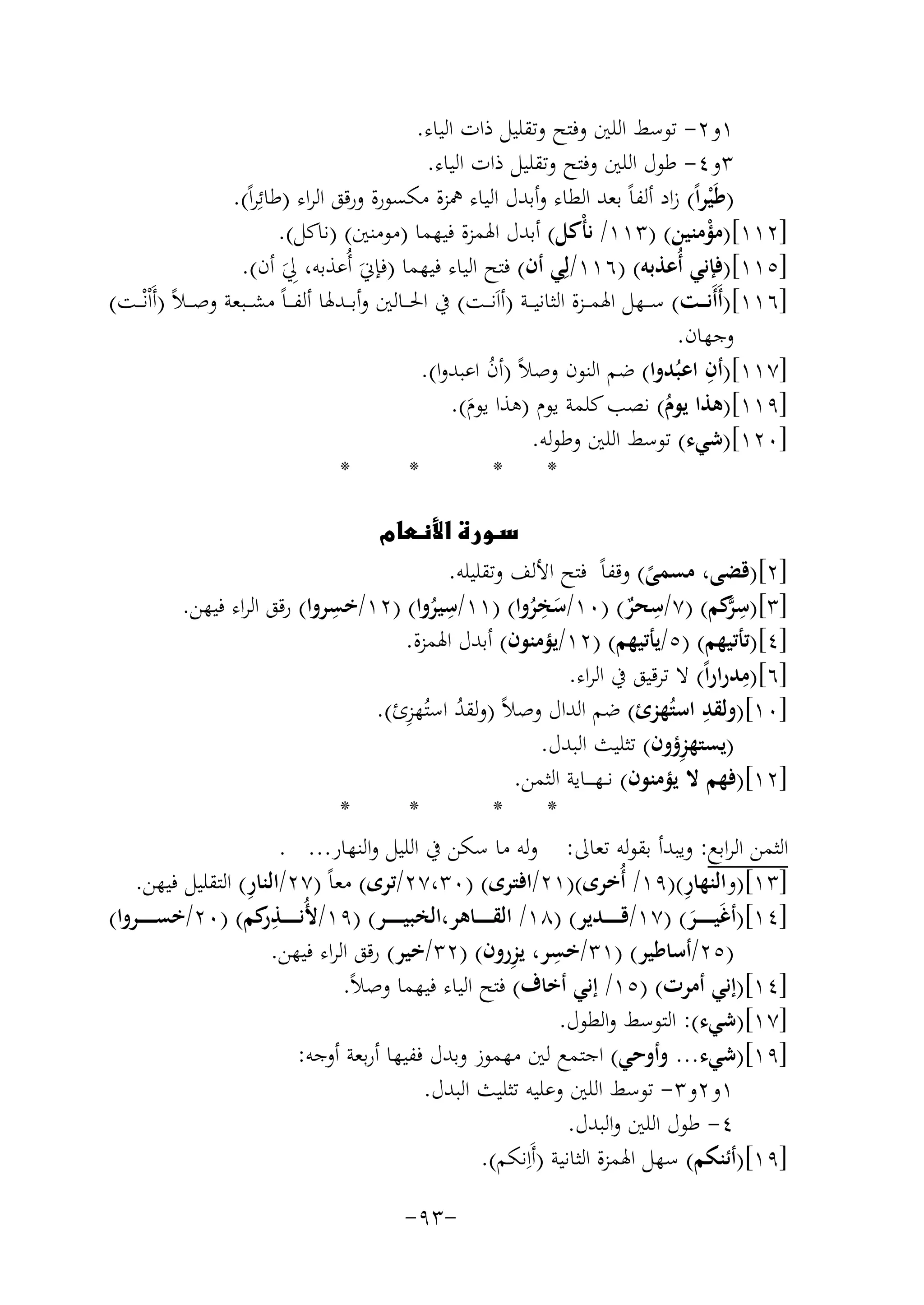 ‫١و٢- ﺗﻮﺳﻂ اﻟﻠﲔ وﻓﺘﺢ وﺗﻘﻠﻴﻞ ذات اﻟﻴﺎء.‬
‫٣و٤- ﻃﻮل اﻟﻠﲔ وﻓﺘﺢ وﺗﻘﻠﻴﻞ ذات اﻟﻴﺎء.‬
‫)ﻃَﻴﺮاً( زاد أﻟﻔﺎً ﺑﻌﺪ اﻟﻄﺎء وأﺑﺪل اﻟﻴﺎء ﳘﺰة ﻣﻜﺴﻮرة ورﻗﻖ اﻟﺮاء )ﻃﺎﺋِ‬
‫ﺮاً(.‬
‫ْ‬
‫]٢١١[)ﻣﺆﻣﻨﻴﻦ( )٣١١/ ﻧﺄْﻛﻞ( أﺑﺪل اﳍﻤﺰة ﻓﻴﻬﻤﺎ )ﻣﻮﻣﻨﲔ( )ﻧﺎﻛﻞ(.‬
‫ْ‬
‫]٥١١[)ﻓﺈﻧﻲ أُﻋﺬﺑﻪ( )٦١١/ﻟِ‬
‫ﻲ أن( ﻓﺘﺢ اﻟﻴﺎء ﻓﻴﻬﻤﺎ )ﻓﺈﱐَ أُﻋﺬﺑﻪ، ِﱄ أن(.‬
‫َ‬
‫]٦١١[)أَأَﻧ ــﺖ( ﺳ ــﻬﻞ اﳍﻤ ــﺰة اﻟﺜﺎﻧﻴ ــﺔ )أاَﻧ ــﺖ( ﰲ اﳊ ــﺎﻟﲔ وأﺑ ــﺪﳍﺎ أﻟﻔـ ـﺎً ﻣﺸ ــﺒﻌﺔ وﺻـ ـﻼً )أَاْﻧْـ ـﺖ(‬
‫وﺟﻬﺎن.‬
‫ِ‬
‫]٧١١[)أن اﻋﺒُﺪوا( ﺿﻢ اﻟﻨﻮن وﺻﻼً )أن اﻋﺒﺪوا(.‬
‫ُ‬
‫]٩١١[)ﻫﺬا ﻳﻮم( ﻧﺼﺐ ﻛﻠﻤﺔ ﻳﻮم )ﻫﺬا ﻳﻮم(.‬
‫ُ‬
‫َ‬
‫]٠٢١[)ﺷﻲء( ﺗﻮﺳﻂ اﻟﻠﲔ وﻃﻮﻟﻪ.‬
‫*‬
‫*‬
‫*‬
‫*‬
‫‪‬‬
‫]٢[)ﻗﻀﻰ، ﻣﺴﻤﻰ( وﻗﻔﺎً ﻓﺘﺢ اﻷﻟﻒ وﺗﻘﻠﻴﻠﻪ.‬
‫ًِ‬
‫ِ‬
‫ِ‬
‫ِ‬
‫]٣[)ﺳ ﱠﻛﻢ( )٧/ﺳﺤﺮ( )٠١/ﺳﺨﺮوا( )١١/ﺳﻴﺮوا( )٢١/ﺧﺴﺮوا( رﻗﻖ اﻟﺮاء ﻓﻴﻬﻦ.‬
‫ِﺮ‬
‫ٌ‬
‫ُ‬
‫َ ُ‬
‫]٤[)ﺗﺄﺗﻴﻬﻢ( )٥/ﻳﺄﺗﻴﻬﻢ( )٢١/ﻳﺆﻣﻨﻮن( أﺑﺪل اﳍﻤﺰة.‬
‫ِ‬
‫]٦[)ﻣﺪراراً( ﻻ ﺗﺮﻗﻴﻖ ﰲ اﻟﺮاء.‬
‫ِ‬
‫ِ‬
‫]٠١[)وﻟﻘﺪ اﺳﺘُﻬﺰئ( ﺿﻢ اﻟﺪال وﺻﻼً )وﻟﻘﺪ اﺳﺘُﻬﺰئ(.‬
‫ُ‬
‫ِ‬
‫)ﻳﺴﺘﻬﺰؤون( ﺗﺜﻠﻴﺚ اﻟﺒﺪل.‬
‫]٢١[)ﻓﻬﻢ ﻻ ﻳﺆﻣﻨﻮن( ﻧ ـﻬ ـ ــﺎﻳﺔ اﻟﺜﻤﻦ.‬
‫*‬
‫*‬
‫*‬
‫*‬
‫اﻟﺜﻤﻦ اﻟﺮاﺑﻊ: وﻳﺒﺪأ ﺑﻘﻮﻟﻪ ﺗﻌﺎﱃ: وﻟﻪ ﻣﺎ ﺳﻜﻦ ﰲ اﻟﻠﻴﻞ واﻟﻨﻬﺎر... .‬
‫ِ‬
‫ِ‬
‫]٣١[)واﻟﻨﻬﺎر()٩١/ أُﺧﺮى()١٢/اﻓﺘﺮى( )٠٣،٧٢/ﺗﺮى( ﻣﻌﺎً )٧٢/اﻟﻨﺎر( اﻟﺘﻘﻠﻴﻞ ﻓﻴﻬﻦ.‬
‫]٤١[)أﻏَﻴـ ـ ـ ــﺮ( )٧١/ﻗـ ـ ـ ــﺪﻳﺮ( )٨١/ اﻟﻘـ ـ ـ ــﺎﻫﺮ،اﻟﺨﺒﻴـ ـ ـ ــﺮ( )٩١/ﻷُﻧـ ـ ـ ــﺬ ﻛﻢ( )٠٢/ﺧﺴـ ـ ـ ــﺮوا(‬
‫ِر‬
‫َ‬
‫ِ‬
‫)٥٢/أﺳﺎﻃﻴﺮ( )١٣/ﺧﺴﺮ، ﻳ ِ‬
‫ﺰرون( )٢٣/ﺧﻴﺮ( رﻗﻖ اﻟﺮاء ﻓﻴﻬﻦ.‬
‫]٤١[)إﻧﻲ أﻣﺮت( )٥١/ إﻧﻲ أﺧﺎف( ﻓﺘﺢ اﻟﻴﺎء ﻓﻴﻬﻤﺎ وﺻﻼً.‬
‫]٧١[)ﺷﻲء(: اﻟﺘﻮﺳﻂ واﻟﻄﻮل.‬
‫]٩١[)ﺷﻲء... وأوﺣﻲ( اﺟﺘﻤﻊ ﻟﲔ ﻣﻬﻤﻮز وﺑﺪل ﻓﻔﻴﻬﺎ أرﺑﻌﺔ أوﺟﻪ:‬
‫١و٢و٣- ﺗﻮﺳﻂ اﻟﻠﲔ وﻋﻠﻴﻪ ﺗﺜﻠﻴﺚ اﻟﺒﺪل.‬
‫٤- ﻃﻮل اﻟﻠﲔ واﻟﺒﺪل.‬
‫]٩١[)أﺋﻨﻜﻢ( ﺳﻬﻞ اﳍﻤﺰة اﻟﺜﺎﻧﻴﺔ )أَاِ‬
‫ﻧﻜﻢ(.‬
‫-٣٩-‬

 
