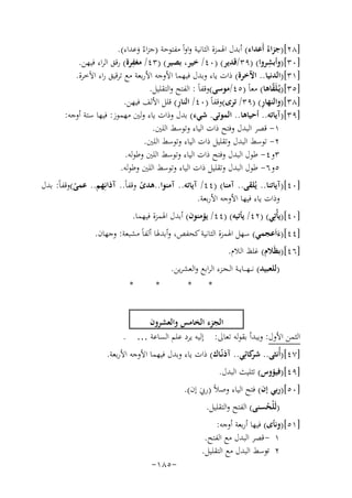 ‫]٨٢[)ﺟﺰاءُ أَﻋﺪاء( أﺑﺪل اﳍﻤﺰة اﻟﺜﺎﻧﻴﺔ واواً ﻣﻔﺘﻮﺣﺔ )ﺟﺰاءُ وﻋﺪاء(.‬
‫َ‬
‫ِ‬
‫ِ‬
‫]٠٣[)وأﺑﺸﺮوا( )٩٣/ﻗﺪﻳﺮ( )٠٤/ ﺧﻴﺮ، ﺑﺼﻴﺮ( )٣٤/ ﻣﻐﻔﺮة( رﻗﻖ اﻟﺮاء ﻓﻴﻬﻦ.‬
‫]١٣[)اﻟﺪﻧﻴﺎ.. اﻵﺧﺮة( ذات ﻳﺎء وﺑﺪل ﻓﻴﻬﻤﺎ اﻷوﺟﻪ اﻷرﺑﻌﺔ ﻣﻊ ﺗﺮﻗﻴﻖ راء اﻵﺧﺮة.‬
‫]٥٣[)ﻳُـﻠَﻘﺎﻫﺎ( ﻣﻌﺎً )٥٤/ﻣﻮﺳﻰ(وﻗﻔﺎً : اﻟﻔﺘﺢ واﻟﺘﻘﻠﻴﻞ.‬
‫ّ‬
‫ِ‬
‫ِ‬
‫]٨٣[)واﻟﻨﻬﺎر( )٩٣/ ﺗﺮى(وﻗﻔﺎً )٠٤/ اﻟﻨﺎر( ﻗﻠﻞ اﻷﻟﻒ ﻓﻴﻬﻦ.‬
‫]٩٣[)آﻳﺎﺗﻪ.. أﺣﻴﺎﻫﺎ.. اﻟﻤﻮﺗﻰ. ﺷﻲء( ﺑﺪل وذات ﻳﺎء وﻟﲔ ﻣﻬﻤﻮز: ﻓﻴﻬﺎ ﺳﺘﺔ أوﺟﻪ:‬
‫١- ﻗﺼﺮ اﻟﺒﺪل وﻓﺘﺢ ذات اﻟﻴﺎء وﺗﻮﺳﻂ اﻟﻠﲔ.‬
‫٢- ﺗﻮﺳﻂ اﻟﺒﺪل وﺗﻘﻠﻴﻞ ذات اﻟﻴﺎء وﺗﻮﺳﻂ اﻟﻠﲔ.‬
‫٣و٤- ﻃﻮل اﻟﺒﺪل وﻓﺘﺢ ذات اﻟﻴﺎء وﺗﻮﺳﻂ اﻟﻠﲔ وﻃﻮﻟﻪ.‬
‫٥و٦- ﻃﻮل اﻟﺒﺪل وﺗﻘﻠﻴﻞ ذات اﻟﻴﺎء وﺗﻮﺳﻂ اﻟﻠﲔ وﻃﻮﻟﻪ.‬
‫]٠٤[)آﻳﺎﺗﻨﺎ.. ﻳُﻠﻘﻰ.. آﻣﻨﺎ( )٤٤/ آﻳﺎﺗﻪ.. آﻣﻨﻮا..ﻫﺪى وﻗﻔﺎً.. آذاﻧِﻬﻢ.. ﻋﻤﻰ(وﻗﻔﺎً: ﺑﺪل‬
‫ً‬
‫ً‬
‫وذات ﻳﺎء ﻓﻴﻬﺎ اﻷوﺟﻪ اﻷرﺑﻌﺔ.‬
‫]٠٤[)ﻳﺄْﺗِﻲ( )٢٤/ ﻳﺄﺗﻴﻪ( )٤٤/ ﻳﺆﻣﻨﻮن( أﺑﺪل اﳍﻤﺰة ﻓﻴﻬﻤﺎ.‬
‫]٤٤[)ءاَﻋﺠﻤﻲ( ﺳﻬﻞ اﳍﻤﺰة اﻟﺜﺎﻧﻴﺔ ﻛﺤﻔﺺ، وأﺑﺪﳍﺎ أﻟﻔﺎً ﻣﺸﺒﻌﺔ: وﺟﻬﺎن.‬
‫َ‬
‫]٦٤[)ﺑﻈَﻼم( ﻏﻠﻆ اﻟﻼم.‬

‫)ﻟﻠﻌﺒﻴﺪ( ﻧـ ـﻬـ ــﺎﻳــﺔ اﻟـﺠـﺰء اﻟﺮاﺑﻊ واﻟﻌﺸﺮﻳﻦ.‬
‫*‬

‫*‬

‫*‬

‫*‬

‫اﻟﺠﺰء اﻟﺨﺎﻣﺲ واﻟﻌﺸﺮون‬
‫اﻟﺜﻤﻦ اﻷول: وﻳﺒﺪأ ﺑﻘﻮﻟﻪ ﺗﻌﺎﱃ: إﻟﻴﻪ ﻳﺮد ﻋﻠﻢ اﻟﺴﺎﻋﺔ … .‬
‫]٧٤[)أُﻧﺜﻰ.. ﻛﺎﺋِﻲ.. آذﻧّـﺎك( ذات ﻳﺎء وﺑﺪل ﻓﻴﻬﻤﺎ اﻷوﺟﻪ اﻷرﺑﻌﺔ.‬
‫ﺷﺮ‬
‫]٩٤[)ﻓﻴﺆوس( ﺗﺜﻠﻴﺚ اﻟﺒﺪل.‬

‫]٠٥[)رﺑﻲ إن( ﻓﺘﺢ اﻟﻴﺎء وﺻﻼً )رﰊ إن(.‬
‫َ‬
‫)ﻟَﻠﺤﺴﻨﻰ( اﻟﻔﺘﺢ واﻟﺘﻘﻠﻴﻞ.‬
‫ُْ‬

‫]١٥[)وﻧﺄى( ﻓﻴﻬﺎ أرﺑﻌﺔ أوﺟﻪ:‬
‫١ - ﻗﺼﺮ اﻟﺒﺪل ﻣﻊ اﻟﻔﺘﺢ.‬
‫٢ ﺗﻮﺳﻂ اﻟﺒﺪل ﻣﻊ اﻟﺘﻘﻠﻴﻞ.‬
‫-‬

‫-٥٨١-‬

 