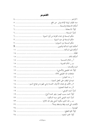 ‫‪‬‬

‫١اﻟﱰاﺟﻢ .............................................................................٤‬
‫ﺳﻨﺪ اﳌﺆﻟﻒ ﻟﺮواﻳﺔ اﻹﻣﺎم ورش ﻋﻦ ﻧﺎﻓﻊ ................................................ ٥‬
‫أﺣﻜﺎم اﻻﺳﺘﻌﺎذة واﻟﺒﺴﻤﻠﺔ ................................ ............................ ٦‬
‫أوﻻً: اﻻﺳﺘﻌﺎذة: ................................ ................................ ... ٦‬
‫ﺛﺎﻧﻴ ـﺎً: اﻟﺒﺴﻤﻠﺔ:................................ ................................ .... ٦‬
‫ﺣﻜﻢ اﻟﺒﺴﻤﻠﺔ ﰲ اﺑﺘﺪاء اﻟﻘﺮاءة ﻣﻦ أول اﻟﺴﻮرة: ................................ .... ٦‬
‫ﺣﻜﻢ اﻟﺒﺴﻤﻠﺔ ﰲ ﺟﺰء اﻟﺴﻮرة: ................................ ................... ٧‬
‫ﺣﻜﻢ اﻟﺒﺴﻤﻠﺔ ﺑﲔ اﻟﺴﻮرﺗﲔ: ................................ ..................... ٧‬
‫أﺣﻜــﺎم اﻟﻨﻮن اﻟﺴﺎﻛﻨﺔ واﻟﺘﻨﻮﻳﻦ ................................ ......................... 9‬
‫أﺣﻜﺎم اﳌﻴﻢ اﻟﺴﺎﻛﻨﺔ................................ ................................ ١١‬
‫اﻟـﻐُـ ـﻨﱠـﺔ................................ ................................ ............. ٤١‬
‫أﺣ ـﻜـﺎم اﻟـﻼم ................................ ................................ ...... ٥١‬
‫أ _ اﻟــﻼم اﻟﺸﻤﺴﻴﺔ: ................................ .......................... ٥١‬
‫ب _ اﻟـﻼم اﻟﻘـﻤـﺮﻳـﺔ: ................................ .......................... ٥١‬
‫اﻟـﻤـ ـﺪ وأﻗﺴ ــﺎﻣــﻪ ................................ ................................ .... ٦١‬
‫أوﻻً: اﳌﺪ اﻟﻄﺒﻴﻌﻲ )اﻷﺻﻠﻲ(: ................................ ..................... ٧١‬
‫ﻣﻠﺤﻘﺎت اﳌﺪ اﻟﻄﺒﻴﻌﻲ ﺛﻼﺛﺔ:. ................................ .................. ٧١‬
‫١ _ ﻣـﺪ اﻟـﻌـﻮض: ................................ ............................ ٧١‬
‫ﺗﻨﺒﻴﻪ ﰲ اﻟﻮﻗﻒ ﻋﻠﻰ اﻟﻔﻌﻞ اﻟـﻤﻨﻮن: ................................ .............. ٨١‬
‫٢_ اﻷﻟﻒ ﰲ ﻫﺠﺎء اﻷﺣﺮف اﳋﻤﺴﺔ )ﺣﻲ ﻃﻬﺮ( ﻣﻦ ﻓﻮاﺗﺢ اﻟﺴﻮر: ................ ٨١‬
‫٣_ ﻣﺪ اﻟﺼﻠﺔ اﻟﺼﻐﺮى: ................................ ....................... ٨١‬
‫ﺛﺎﻧﻴـﺎً: اﻟـﻤــﺪ اﻟﻔــﺮﻋﻲ: ................................ ............................. ٩١‬
‫أوﻻً: اﻟـﻤـﺪ ﺑﺴﺒﺐ اﻟـﻬـﻤﺰ: وﻫﻮ ﲬﺴﺔ أﻧﻮاع: ................................ ...... ٩١‬
‫ﺛﺎﻧﻴـﺎً: اﻟـﻤـﺪ اﻟﻔﺮﻋﻲ اﻟﺬي ﺳﺒﺒـﻪ اﻟﺴﻜﻮن: ................................ ........ ٢٢‬
‫ب _ اﳌـﺪ اﻟﺬي ﺳﻜﻮﻧـﻪ أﺻﻠﻲ وﻫﻮ اﳌﺪ اﻟﻼزم: ................................ .. ٣٢‬
‫اﻷﻟﻔﺎت اﻟﱵ ﺗﺜﺒﺖ وﻗﻔﺎ وﺗﺴﻘﻂ وﺻﻼً................................ ................ ٦٢‬
‫اﻟـﻬــﻤـ ـ ــﺰة ................................ ................................ .......... ٨٢‬
‫أوﻻً: ﳘﺰة اﻟﻘﻄﻊ:. ................................ ............................... ٨٢‬
‫أوﻻ: اﳍﻤﺰ اﻟـﻤﻔﺮد: ................................ ............................ ٨٢‬

‫-٥٢٢-‬

 
