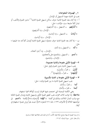 ‫١_ اﻟﻬﻤ ـﺰﺗﺎن اﻟﻤﻔﺘﻮﺣﺘﺎن:‬
‫ﳚﺐ ﰲ اﻟﺜﺎﻧﻴﺔ ﻣﻨـﻬﻤﺎ اﻟﺘﺴﻬﻴﻞ أو اﻹﺑﺪال.‬
‫) ١(‬
‫أ – إذا ﻛــﺎن ﺑﻌــﺪ اﳍﻤــﺰة اﻟﺜﺎﻧﻴــﺔ ﺣــﺮف ﺳــﺎﻛﻦ ﺗﺴــﻬﻞ اﳍﻤــﺰة اﻟﺜﺎﻧﻴــﺔ ﻣــﺎﺑﲔ اﳍﻤــﺰة واﻷﻟــﻒ، أو‬
‫ﺗﺒﺪل أﻟﻔﺎً ﻣﺸﺒﻌﺔ ﺳﺖ ﻛﺎت ؛ ﻣﺜﻞ:‬
‫ﺣﺮ‬
‫ء أَﻧْـﺬرﺗـﻬﻢ ـ ـ ـ ـ اﻟﺘﺴﻬﻴﻞ ـ ـ ـ )ءَ اَﻧْـﺬرﺗـﻬﻢ(.‬
‫َ َْ‬
‫ـ اﻹﺑﺪال ـ ـ )ءَ اْﻧْـﺬرﺗـﻬﻢ(.‬
‫ء أَرﺑـَﺎب ـ ـ ـ ـ اﻟﺘﺴﻬﻴﻞ ـ ـ ـ )ءَ اَرﺑـﺎب(.‬
‫َ ْ ٌ‬
‫ْ‬
‫ـ اﻹﺑﺪال ـ ـ ـ )ءَ اْرﺑـﺎب(.‬
‫ْ‬
‫ب - إذا ﻛﺎن ﺑﻌﺪ اﳍﻤﺰة اﻟﺜﺎﻧﻴﺔ ﺣﺮف ﻣﺘﺤﺮك ﺗﺴﻬﻞ اﳍﻤﺰة اﻟﺜﺎﻧﻴﺔ أوﺗﺒﺪل أﻟﻔﺎً ﲤﺪ ﻣﺪا ﻃﺒﻴﻌﻴـﺎ ؛‬
‫ﻣﺜﻞ:‬
‫ء أَﻟِـﺪ ـ ـ ـ اﻟﺘﺴﻬﻴﻞ ـ ـ ـ )ء اَﻟِ‬
‫َ ـﺪ(.‬
‫َ‬
‫ـ اﻹﺑﺪال ـ ـ )ءَ اْ ﻟِـﺪ( ﻛﺨﺎﻟﺪ.‬
‫ِ‬
‫ِ‬
‫ء أَﻣﻨﺘﻢ ـ ـ اﻟﺘﺴﻬﻴﻞ ـ ـ )ءَاَﻣﻨﺘﻢ( ﻣﺜﻞ )أﻋﺠﻠﺘﻢ(.‬
‫َ‬
‫ِ‬
‫ـ اﻹﺑﺪال ـ ـ )ءَاﻣﻨﺘﻢ(.‬
‫٢- اﻟﻬﻤﺰة اﻷوﻟﻰ ﻣﻔﺘﻮﺣﺔ واﻟﺜﺎﻧﻴﺔ ﻣﻀﻤﻮﻣﺔ:‬
‫ﳚﺐ ﺗﺴﻬﻴﻞ اﻟﺜﺎﻧﻴﺔ ﻣﺎﺑﲔ اﳍﻤﺰة واﻟﻮاو ؛ﻣﺜﻞ:‬
‫أَؤﻧْـﺰل ـ ـ ـ ـ ﺗﻘ ـﺮأ ـ ـ ـ ـ )أَوﻧـﺰل(.‬
‫ُ‬
‫) ٢(‬
‫ِْ‬
‫ُ ِْ‬
‫أَؤﺷﻬﺪوا ـ ـ ـ ـ ﺗﻘ ـﺮأ ـ ـ ـ )أَوﺷﻬﺪوا( .‬
‫٣ - اﻟﻬﻤﺰة اﻷوﻟﻰ ﻣﻔﺘﻮﺣﺔ و اﻟﺜﺎﻧﻴﺔ ﻣﻜﺴﻮرة:‬
‫ﳚﺐ ﺗﺴﻬﻴﻞ اﳍﻤﺰة اﻟﺜﺎﻧﻴﺔ ﻣﺎ ﺑﲔ اﳍﻤﺰة واﻟﻴﺎء ؛ ﻣﺜﻞ:‬
‫أَﺋِـﻨـﺎ ـ ـ ـ ـ ﺗﻘ ـﺮأ ـ ـ ـ ـ )أَاِﻧـﺎ(.‬
‫أَﺋِﻤــﺔ ـ ـ ـ ﺗﻘ ـﺮا ـ ـ ـ ـ )أَاِﻣـﺔ(‬
‫وﻫﻲ اﻟﻜﻠﻤﺔ اﻟﻮﺣﻴﺪة اﻟﱵ اﺟﺘﻤﻌﺖ ﻓﻴـﻬﺎ ﳘﺰﺗﺎن ﻟﻴﺴﺖ أوﻻﳘﺎ ﳘﺰة اﺳﺘﻔﻬﺎم.‬
‫ﻣﻼﺣﻈﺔ: إذا ﺗﻮاﻟﺖ ﺛﻼث ﳘﺰات ﳚﺐ ﲢﻘﻴﻖ اﳍﻤﺰة اﻷوﱃ وﺗﺴﻬﻴﻞ اﻟﺜﺎﻧﻴـﺔ وإﺑـﺪال اﳍﻤـﺰة اﻟﺜﺎﻟﺜـﺔ‬
‫ﻣــﻊ ﻣﺮاﺗــﺐ اﻟﺒــﺪل اﻟــﺜﻼث، وذﻟــﻚ ﰲ ﻛﻠﻤــﺔ ء آﻟِﻬﺘُﻨــﺎ ]اﻟﺰﺧــﺮف:٨٥[ ﻛﻠﻤــﺔ ءآﻣﻨــﺘﻢ ﰲ‬
‫و‬
‫َ َ‬
‫ََ‬
‫ِ‬
‫ﻣﻮاﺿــﻌﻬﺎ اﻟﺜﻼﺛــﺔ ] اﻷﻋـﺮاف:٣٢١، ﻃــﻪ:١٧ اﻟﺸــﻌﺮاء:٩٤[ ﻴــﺚ ﻳﻘــﺮأ ورش ﻬﺑﻤــﺰة اﺳــﺘﻔﻬﺎم ﰲ‬
‫أوﳍﺎ.‬
‫)١( رﻣﺰﻧﺎ ﻟﻠﻬﻤﺰة اﳌﺴﻬﻠﺔ ﺑﻮﺿﻊ ﻛﺔ ﻓﻮق اﻷﻟﻒ، أﻣﺎ ﰲ اﳌﺼﺎﺣﻒ ﻓﻌﻼﻣﺘﻬﺎ ﻧﻘﻄﺔ ﻣﺴﺘﺪﻳﺮة.‬
‫ﺣﺮ‬
‫)٢( ﻳﻨﻈﺮ: ﻓﺮش ﺳﻮرة اﻟﺰﺧﺮف آﻳﺔ ٩١.‬

‫-٩٢-‬

 