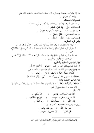 ‫٥- إذا ﺟﺎء ﻛﺴﺮ ﺑﻌﺪﻩ راء وﺑﻌﺪ اﻟﺮاء أﻟﻒ وﺣﺮف اﺳﺘﻌﻼء وﺟﺐ ﺗﻔﺨﻴﻢ اﻟﺮاء، ﻣﺜﻞ:‬
‫ِ‬
‫إﻋﺮاﺿﺎً ، اﻟﻔﺮاق .‬
‫َ‬
‫َْ‬
‫ﺗﻔﺨﻴﻢ اﻟﺮاء اﻟﻤﺘﻄﺮف:‬
‫ﻳﻔﺨﻢ اﻟﺮاء اﳌﺘﻄﺮف إذا ﻛﺎن ﻣﻮﻗﻮﻓﺎ ﻋﻠﻴـﻪ ﺑﺎﻟﺴﻜﻮن ﰲ أرﺑﻊ ﺣﺎﻻت:‬
‫1ـ ﺑﻌﺪ اﻟﻔﺘﺢ، ﻣﺜﻞ: وﻻ ﺗﺬر، ﻟﻠﺒﺸﺮ .‬
‫َْ‬
‫َْ‬
‫٢ـ ﺑﻌﺪ اﻷﻟﻒ، ﻣﺜﻞ: ﻣﻦ ﺗﺤﺘﻬﺎ اﻷﻧـﻬﺎر، إن اﻷﺑﺮار .‬
‫ْ‬
‫٣ـ ﺑﻌﺪ اﻟﻀﻢ، ﻣﺜﻞ: ﺳﻌﺮ ، دﺳﺮ .‬
‫ُ ُْ ُ ْ‬
‫٤ـ ﺑﻌﺪ اﻟﻮاو، ﻣﺜﻞ: اﻟﻄﻮر، ﻣﺴﻄﻮر .‬
‫ْ‬
‫ْ‬
‫ﺗﺮﻗﻴﻖ اﻟﺮاء اﻟﻤﺘﻄﺮف:‬
‫ِ‬
‫١ -ﻳﺮﻗﻖ اﻟﺮاء اﳌﺘﻄﺮف اﳌﻮﻗﻮف ﻋﻠﻴـﻪ ﺑﺎﻟﺴﻜﻮن ﺑﻌﺪ اﻟﻜﺴﺮ ﻣـﺪﻛِـﺮ ؛ ﻗﺪ ﻗﺪر .‬
‫ْ‬
‫ﱠ ْ‬
‫٢ -ﻳﺮﻗــﻖ اﻟ ـﺮاء اﳌﺘﻄــﺮف اﳌﻮﻗــﻮف ﻋﻠﻴ ــﻪ ﺑﺎﻟﺴــﻜﻮن ﺑﻌــﺪ اﻟﻴــﺎء اﻟﺴــﺎﻛﻦ، ﻣﺜــﻞ: اﻟﻜﺒ ـ ـ ْﻴـﺮ؛‬
‫ْ‬
‫ﺧﺒـ ْﻴـﺮ .‬
‫ْ‬
‫) ١(‬
‫٣- ﻳﺮﻗ ـ ـ ــﻖ اﻟـ ـ ـ ـﺮاء اﳌﺘﻄ ـ ـ ــﺮف اﳌﻮﻗ ـ ـ ــﻮف ﻋﻠﻴ ـ ـ ـ ــﻪ ﺑﺎﻟﺴ ـ ـ ــﻜﻮن ﺑﻌ ـ ـ ــﺪ اﻷﻟ ـ ـ ــﻒ اﳌﻘﻠ ـ ـ ــﻞ ، ﻣﺜ ـ ـ ــﻞ:‬
‫ِ‬
‫ِ‬
‫ِ‬
‫ﻣﻦ اﻟﻨﺎر، ﻣﻊ اﻷﺑﺮار، ﺑﺎﻷﺳﺤﺎر .‬
‫ﺟﻮاز اﻟﻮﺟﻬﻴﻦ )اﻟﺘﻔﺨﻴﻢ واﻟﺘﺮﻗﻴﻖ(:‬
‫١- ﳚﻮز ﺗﻔﺨﻴﻢ وﺗﺮﻗﻴﻖ اﻟﺮاء ﻣﻦ ﻛﻠﻤﺔ ﺣـ ْﻴـﺮان ]اﻷﻧﻌﺎم:١٧ [.‬
‫َ‬
‫٢- وﳚﻮزاﻟﻮﺟﻬﺎن ﰲ اﻟﻜﻠﻤﺎت اﻟﺴﺖ اﻟﺘﺎﻟﻴﺔ ﻋﻨﺪ ﺗﻨﻮﻳﻨـﻬﺎ ﺑﺎﻟﻨﺼﺐ وﻫﻲ:‬
‫ِ‬
‫ِ‬
‫ِ‬
‫ذﻛﺮا ؛ ﺳ ْﺘﺮاً ؛ إﻣﺮاً ؛ وﺻﻬﺮاً ؛ وزراً ؛ ﺣـﺠـﺮاً .‬
‫ِْ‬
‫ِْ‬
‫ْ‬
‫ْ‬
‫ًْ‬
‫ٍََ‬
‫ﻣﻼﺣﻈﺔ: ﳚﺐ اﻟﱰﻗﻴﻖ ﻓﻘﻂ ﰲ راﺋﻲ ﻛﻠﻤﺔ: ﺑِﺸﺮر ]اﳌﺮﺳﻼت:٢٣[.‬
‫ﺛﺎﻧﻴﺎ: ﺗﻔﺨﻴﻢ )ﺗﻐﻠﻴﻆ( اﻟـﻼم:‬
‫أ - ﺗﻔﺨــﻴﻢ ﻻم ﻟﻔــﻆ اﻟﺠﻼﻟــﺔ: ﻳﻔﺨــﻢ اﻟــﻼم ﰲ ﻟﻔــﻆ اﳉﻼﻟــﺔ اﻟــﺬي ﱂ ﻳﺴــﺒﻘﻪ ﻛﺴــﺮ ؛ أي: إذا‬
‫ﻛﺎن ﻣﺒﺘﺪأ ﺑـﻪ أو ﺳﺒﻖ ﺑﻔﺘﺢ أو ﺿﻢ.‬
‫اﻷﻣﺜ ـ ــﻠﺔ:‬
‫اﻟﻠّﻪُ رﺑﻜﻢ .‬
‫اﻟﻠّﻪُ ﻧﻮر اﻟﺴﻤﺎوات واﻷرض ؛‬
‫؛ ﻗﻞ ﻫﻮ اﻟﻠّﻪُ أﺣﺪ .‬
‫اﻟﻠّﻪُ اﻟﺬي ﻟﻪ ﻣﺎ ﻓﻲ اﻟﺴﻤﺎوات‬
‫َ‬
‫ُ ِ‬
‫ﻛﺎن اﻟﻠّﻪ ؛ رﺳﻮل اﻟﻠّﻪ ؛ ﻳﺮﻳﺪ اﻟﻠّﻪُ .‬
‫َ‬
‫ُ‬
‫وﻳﺮﻗﻖ اﻟﻼم ﻣﻦ ﻟﻔﻆ اﳉﻼﻟﺔ ﺑﻌﺪ اﻟﻜﺴﺮ ؛ ﻣﺜﻞ:‬
‫وﻣﻦ ﻳﺘﻖِ اﻟﻠّﻪ ؛ وﻣﻦ ﻳﺆﻣﻦ ﺑِﺎﻟﻠّﻪ ؛‬
‫ِ‬
‫ﻗﻞ اﻟﻠﻬﻢ ؛ ﻟِﻠﱠﻪ ﻣﺎ ﻓﻲ اﻟﺴﻤﺎوات .‬
‫)١( اﻷﻟﻒ اﻟﻤﻘﻠﻞ: ﻟﻔﻆ ﻣﺎ ﺑﲔ اﻟﻔﺘﺢ واﻹﻣﺎﻟﺔ. واﻹﻣﺎﻟﺔ: ﻟﻔﻆ ﻣﺎ ﺑﲔ اﻷﻟﻒ واﻟﻴﺎء.‬

‫-١٤-‬

 