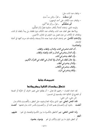 ‫ واﻟﻄﺎء ﻋﻨﺪ اﻟﺘﺎء، ﻣﺜﻞ:‬‫ﻟَﺌِﻦ ﺑَﺴﻄْﺖ ـ ـ ﺗﻘﺮأ ـ ـ ـ )ﻟﺌﻦ ﺑﺴـ ـﺖ(.‬
‫َ‬
‫ْ‬
‫ واﻟﻘﺎف ﻋﻨﺪ اﻟﻜﺎف ﻋﻠﻰ أﺣﺪ اﻟﻮﺟﻬﲔ:‬‫أَﻟَﻢ ﻧَﺨﻠُـﻘﻜـﻢ ـ ـ ﺗﻘﺮأ ـ ـ ـ ـ )أﱂ ﳔﻠـقﻛﻢ(.‬
‫ُْ‬
‫ُ‬
‫ﱡ‬
‫واﻟﻮﺟﻪ اﻟﺜﺎﱐ: إدﻏﺎﻣﻪ ﻛﺎﻣﻼً ﺑﻜﺎف ﺧﺎﻟﺼﺔ ﻓﺘﻘﺮأ )أﱂ ﳔﻠﻜﻢ(.‬
‫وﻳﻼﺣﻆ ﻧﻄﻖ اﻟﻄﺎء ﻋﻨـﺪ اﻟﺘـﺎء، واﻟﻘـﺎف ﻋﻨـﺪ اﻟﻜـﺎف دون ﻗﻠﻘﻠـﺔ، ﺑـﻞ ﻳﺒـﺪأ ﺑﺎﻟﻄـﺎء ﰒ اﻟﺘـﺎء،‬
‫وﺑﺎﻟﻘﺎف ﰒ اﻟﻜﺎف ﻣﻦ دون ﻓﺼﻞ ﺑﲔ اﳊﺮﻓﲔ ﰲ اﳌﺜﺎﻟﲔ اﻷﺧﲑﻳﻦ.‬
‫واﻹدﻏــﺎم اﻟﻜﺎﻣــﻞ: ﻫــﻮ إدﻏــﺎم اﳊــﺮف ﻓﻴﻤــﺎ ﺑﻌــﺪﻩ ذاﺗ ـﺎً وﺻــﻔﺔ، وأﻣﺜﻠﺘــﻪ ﻗــﺪ ﻣــﺮت ﻛﻠﻬــﺎ ﰲ أﻣﺜﻠــﺔ‬
‫اﻹدﻏﺎم.‬
‫واﻟﺨﻼﺻ ــﺔ:‬
‫ط‬

‫ـ أن اﻟﺘﺎء ﺗﺪﻏﻢ ﻓﻲ اﻟﺘﺎء، واﻟﺪال، واﻟﻄﺎء، واﻟﻈﺎء.‬
‫ـ وأن اﻟﺪال ﻳﺪﻏﻢ ﻓﻲ اﻟﺪال و اﻟﺘﺎء واﻟﻀﺎد واﻟﻈﺎء.‬
‫ـ وأن اﻟﻄﺎء ﻳﺪﻏﻢ ﻓﻲ اﻟﺘﺎء.‬
‫ـ وﻻ ﻣﺜﺎل ﻟﻠﻄﺎء ﻓﻲ اﻟﺪال وﻻ ﻟﻠﺪال ﻓﻲ اﻟﻄﺎء ﻓﻲ اﻟﻘﺮآن اﻟﻜ ﺮﻳﻢ.‬
‫ـ واﻟﺬال ﻳﺪﻏﻢ ﻓﻲ اﻟﻈﺎء.‬
‫ـ واﻟﻘﺎف ﻳﺪﻏﻢ ﻓﻲ اﻟﻜﺎف.‬
‫ـ واﻟﻼم ﻳﺪﻏﻢ ﻓﻲ اﻟ ﺮاء.‬
‫‪‬‬

‫‪‬‬
‫ﻟﻘﺪ اﻋﺘـﺎد اﻟﻌﻠﻤـﺎء - رﲪﻬـﻢ اﷲ ﺗﻌـﺎﱃ - أن ﻳﻄﻠﻘـﻮا ﻋﻠـﻰ ﺗﻐﻴـﲑ اﳊـﺮف أو ﻛـﺔ أو اﻟﺼـﻔﺔ‬
‫اﳊﺮ‬
‫أو ج ﰲ اﻟﺘﻼوة ﳊﻨﺎ، وﻗﺴﻤﻮﻩ إﱃ ﻗﺴﻤﲔ:‬
‫اﳌﺨﺮ‬
‫ﳊﻦ ﺟﻠﻲ، ﳊﻦ ﺧﻔﻲ:‬
‫ﻓﺄﻣﺎ اﻟﻠﺤﻦ اﻟﺠﻠﻲ: ﻓﻬﻮ اﻟﺬي ﻛﻪ اﻟﻌﺎﱂ وﻏﲑﻩ، ﻣﺜـﻞ اﻟﻨﻄـﻖ ﺑ ـ )أﻟْﻌﻤـﺖ( ﺑـﺎﻟﻼم ﺑـﺪل‬
‫ﻳﺪر‬
‫َ‬
‫ِ‬
‫أﻧْـﻌﻤـﺖ ﺑــﺎﻟﻨﻮن أوﺑ ـ )أﻧﻌﻤــﺖ( ﺑﻀــﻢ اﻟﺘــﺎء أو ﺑ ـ )أﻧﻌﻤــﺖ( ﺑﻜﺴــﺮ اﻟﺘــﺎء ﺑــﺪل ﻓﺘﺤﻬــﺎ أَﻧﻌﻤــﺖ‬
‫َ َ‬
‫َْ َ‬
‫ُ‬
‫.‬
‫ِ‬
‫وأﻣﺎ اﻟﻠﺤـﻦ اﻟﺨﻔـﻲ: ﻓﻬـﻮ ﻛـﺎﻟﻨﻄﻖ ﺑﺎﻟﻜﺴـﺮة ﻣـﺎ ﺑـﲔ اﻟﻜﺴـﺮة واﻟﻔﺘﺤـﺔ، ﰲ ﳓـﻮ: ﻋﻠـﻴﻬﻢ،‬
‫ِ‬
‫إﻟﻴﻬﻢ .‬
‫أو اﻟﻨﻄﻖ ﺑﺎﻟﻮاو ﻣﺎ ﺑﲔ اﻟﻮاو واﻷﻟﻒ ﰲ ﳓﻮ ﻳﺆﻣﻨﻮن، ﻳﻌﻠﻤﻮن‬
‫-٧٤-‬

 