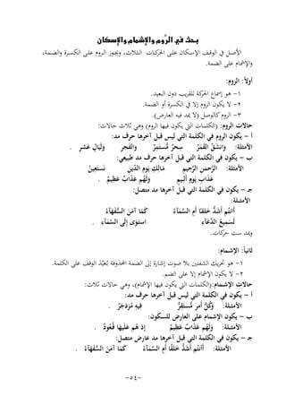 ‫‪   ‬‬
‫‪‬‬
‫‪‬‬
‫‪‬‬
‫اﻷﺻــﻞ ﰲ اﻟﻮﻗــﻒ اﻹﺳــﻜﺎن ﻋﻠــﻰ ﻛــﺎت اﻟــﺜﻼث، وﳚــﻮز اﻟــﺮوم ﻋﻠــﻰ اﻟﻜﺴــﺮة واﻟﻀــﻤﺔ،‬
‫اﳊﺮ‬
‫واﻹﴰﺎم ﻋﻠﻰ اﻟﻀﻤﺔ.‬
‫أوﻻً: اﻟﺮوم:‬
‫١- ﻫﻮ إﲰﺎع ﻛﺔ ﻟﻠﻘﺮﻳﺐ دون اﻟﺒﻌﻴﺪ.‬
‫اﳊﺮ‬
‫٢- ﻻ ﻳﻜﻮن اﻟﺮوم إﻻ ﰲ اﻟﻜﺴﺮة أو اﻟﻀﻤﺔ.‬
‫٣- اﻟﺮوم ﻛﺎﻟﻮﺻﻞ )ﻻ ﳝﺪ ﻓﻴﻪ اﻟﻌﺎرض(.‬
‫ﺣﺎﻻت اﻟﺮوم: )اﻟﻜﻠﻤﺎت اﻟﱵ ﻳﻜﻮن ﻓﻴﻬﺎ اﻟﺮوم( وﻫﻲ ﺛﻼث ﺣﺎﻻت:‬
‫أ - ﻳﻜﻮن اﻟﺮوم ﻓﻲ اﻟﻜﻠﻤﺔ اﻟﺘﻲ ﻟﻴﺲ ﻗﺒﻞ آﺧﺮﻫﺎ ﺣﺮف ﻣﺪ:‬
‫ِ‬
‫ِ‬
‫َ ٍ َ ِ‬
‫َ ِ‬
‫وﻟَﻴَﺎل ﻋﺸﺮ .‬
‫واﻟﻔﺠﺮ‬
‫ﺳﺤﺮ ﻣﺴﺘَﻤﺮ‬
‫اﻷﻣﺜﻠﺔ: واﻧﺸﻖ اﻟﻘﻤﺮ‬
‫ٌ ﱡ ٌ‬
‫َ َ ﱠ َ َُ‬
‫ب - ﻳﻜﻮن ﻓﻲ اﻟﻜﻠﻤﺔ اﻟﺘﻲ ﻗﺒﻞ آﺧﺮﻫﺎ ﺣﺮف ﻣﺪ ﻃﺒﻴﻌﻲ:‬
‫ﻧَﺴﺘَ ِ‬
‫ﱠ َ ِ ﱠِ ِ‬
‫َ ِ ِ ّ ِ‬
‫ﻌﻴﻦ‬
‫ﻣـﺎﻟِﻚ ﻳَﻮم اﻟﺪﻳﻦ‬
‫اﻷﻣﺜﻠﺔ: اﻟﺮﺣﻤﻦ اﻟﺮﺣﻴﻢ‬
‫ُ‬
‫ِ‬
‫ََ ِ ٍ ٍ‬
‫وﻟَﻬﻢ ﻋﺬاب ﻋﻈﻴﻢ .‬
‫ﻋﺬاب ﻳَﻮم أَﻟِــﻴﻢ‬
‫َ ُ ََ ٌ َ ٌ‬
‫ﺟـ - ﻳﻜﻮن ﻓﻲ اﻟﻜﻠﻤﺔ اﻟﺘﻲ ﻗﺒﻞ آﺧﺮﻫﺎ ﻣﺪ ﻣﺘﺼﻞ:‬
‫اﻷﻣﺜ ــﻠﺔ:‬
‫َ َ َ َ ﱡَ َ‬
‫َﱡ َ ِ ﱠَ‬
‫ﻛﻤﺎ آﻣﻦ اﻟﺴﻔﻬﺂءُ‬
‫أَاﻧﺘُﻢ أَﺷﺪ ﺧﻠﻘـًﺎ أَم اﻟﺴﻤﺂءُ‬
‫ﱠ ِ‬
‫ِ ﺪ ِ‬
‫اﺳﺘَـﻮى إِﻟَﻰ اﻟﺴﻤﺂء .‬
‫ﻟَﺴﻤﻴﻊ اﻟ ﱠﻋﺂء‬
‫َ ُ َ‬
‫َ‬
‫َ‬
‫وﳝﺪ ﺳﺖ ﻛﺎت.‬
‫ﺣﺮ‬
‫ﺛﺎﻧﻴﺎً: اﻹﺷـﻤﺎم:‬
‫١- ﻫﻮ ﲢﺮﻳﻚ اﻟﺸﻔﺘﲔ ﺑﻼ ﺻﻮت إﺷﺎرة إﱃ اﻟﻀﻤﺔ اﶈﺬوﻓﺔ ﺑـُﻌْﻴﺪ اﻟﻮﻗﻒ ﻋﻠﻰ اﻟﻜﻠﻤﺔ.‬
‫ََ‬
‫٢- ﻻ ﻳﻜﻮن اﻹﴰﺎم إﻻ ﻋﻠﻰ اﻟﻀﻢ.‬
‫ﺣﺎﻻت اﻹﺷــﻤﺎم:)اﻟﻜﻠﻤﺎت اﻟﱵ ﻳﻜﻮن ﻓﻴﻬﺎ اﻹﴰﺎم(، وﻫﻲ ﺣﺎﻻت ﺛﻼث:‬
‫أ - ﻳﻜﻮن ﻓﻲ اﻟﻜﻠﻤﺔ اﻟﺘﻲ ﻟﻴﺲ ﻗﺒﻞ آﺧﺮﻫﺎ ﺣﺮف ﻣﺪ:‬
‫ِ‬
‫ﻓِﻴﻪ ﻣﺰدﺟﺮ .‬
‫اﻷﻣﺜــﻠﺔ: َﻛﻞ أَﻣﺮ ﻣﺴﺘَﻘﺮ‬
‫وُ ﱡ ِ ﱡ ِ ﱞ‬
‫ُ َ ٌَ‬
‫ب - ﻳﻜﻮن اﻹﺷﻤﺎم ﻋﻠﻰ اﻟﻌﺎرض ﻟﻠﺴﻜﻮن:‬
‫ِ‬
‫إِ‬
‫ذ ﻫﻢ ﻋﻠَﻴﻬﺎ ﻗُـﻌﻮد .‬
‫اﻷﻣﺜ ــﻠﺔ: وﻟَﻬﻢ ﻋﺬاب ﻋﻈﻴﻢ‬
‫ُ َ َ ُ ٌ‬
‫َ ُ ََ ٌ َ ٌ‬
‫ﺟـ - ﻳﻜﻮن ﻓﻲ اﻟﻜﻠﻤﺔ اﻟﺘﻲ ﻗﺒﻞ آﺧﺮﻫﺎ ﻣﺪ ﻋﺎرض ﻣﺘﺼﻞ:‬
‫ﻛﻤﺎ آﻣﻦ اﻟﺴﻔﻬﺂءُ .‬
‫َ َ َ َ ﱡَ َ‬
‫َﱡ َ ً ِ ﱠَ‬
‫اﻷﻣﺜـﻠﺔ: أَأﻧﺘُﻢ أَﺷﺪ ﺧﻠﻘﺎ أَم اﻟﺴﻤﺂءُ‬
‫-٤٥-‬

 