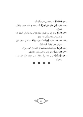 ‫)١٥(: ‪‬ﻣﺨﻠَﺼﺎً‪ ‬ﻛﺴﺮ اﻟﻼم اﺑﻦ ﻋﺎﻣﺮ: ) ُْﻠِﺼﺎً(.‬
‫ﳐ‬
‫ُْ‬
‫َ َ ُ‬
‫ِ‬
‫)٥٦، ٨٩(: ‪‬ﻫﻞ ﺗﻌﻠﻢ، ﻫﻞ ﺗُﺤﺲ‪ ‬أدﻏﻢ اﻟﻼم ﰲ اﻟﺘﺎء ﻫﺸﺎم: )ﻫﺘﱠﻌﻠَﻢ،‬
‫َْ ِ ﱡ‬
‫َ َ‬
‫ْ‬
‫َ ـْ ْ‬
‫ﻫﺘﱡﺤﺲ(.‬
‫َ ِ ﱡ‬
‫ِ‬
‫ِ‬
‫َ‬
‫)٦٦(: ‪‬أءذا‪ ‬أدﺧﻞ أﻟِﻔﺎً ﺑﲔ اﳍﻤﺰﺗﲔ ﻫﺸﺎم ﻗﻮﻻً واﺣﺪاً: )أاءذا(، وأﺳﻘﻂ ﳘﺰةَ‬
‫ٌ‬
‫َ‬
‫َ‬
‫ِ‬
‫ِ‬
‫اﻻﺳﺘﻔﻬﺎم اﺑﻦ ذﻛﻮان ﲞُْﻠﻒ ﻋْﻨﻪُ: )إِذَا(.‬
‫ٍ َ‬
‫ِ‬
‫ِ‬
‫ِ‬
‫ِ ﱠِ‬
‫)٧٦، ٢٨، ٩٦، ٠٧(: ‪‬ﺟﺜِﻴّﺎً"ﻣﻌﺎً"، ﻋﺘِﻴّﺎً، ﺻﻠِﻴّﺎً‪ ‬ﺿﻢ ﻛﺴﺮةَ اﳊﺮف اﻷول‬
‫ﱠ‬
‫ﻓﻴﻬﻦ اﺑﻦ ﻋﺎﻣﺮ: )ﺟﺜِﻴّﺎً، ﻋُﺘِﻴّﺎً، ﺻﻠِﻴّﺎً(.‬
‫ُ‬
‫ُ‬
‫ﱠ ُ‬
‫ِ‬
‫ِ‬
‫ِ‬
‫)٤٧(: ‪‬ورﺋِﻴﺎً‪ ‬أﺑﺪل اﳍﻤﺰة ﻳﺎءً، وأدﻏﻤﻬﺎ ﰲ اﻟﺜﺎﻧﻴﺔ اﺑﻦ ذﻛﻮان: )ورﻳّﺎً(.‬
‫َ‬
‫َ‬
‫ُ‬
‫َْ ِ‬
‫ِ‬
‫)٩٨(: ‪‬ﻟَﻘﺪ ﺟ ْﺌﺘُﻢ‪ ‬أدﻏﻢ اﻟﺪال ﰲ اﳉﻴﻢ ﻫﺸﺎم: )ﻟَﻘﺠْﺌﺘُﻢ(.‬
‫َ َ‬
‫َﱢ ْ‬
‫)٠٩(: ‪‬ﻳﺘﻔﻄﱠﺮن‪ ‬أﺑﺪل اﻟﺘﺎءَ ﻧﻮﻧﺎً ﺳﺎﻛﻨﺔً، ﻛﺴﺮ اﻟﻄﺎءَ ﳐﻔﻔﺔً اﺑﻦ ﻋﺎﻣﺮ:‬
‫و‬
‫َ‬
‫َ َْ‬
‫ﱠَ ُ‬
‫)ﻳْﻨـﻔﻄ ْﺮن(.‬
‫َِ َ‬
‫‪   ‬‬

‫٧٨‬

 