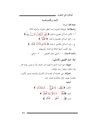 ‫ﺍﻟﻣﺫﻛﺭﺓ ﻓﻲ ﺍﻟﺗﺟﻭﻳﺩ‬

‫ﺍﻟـﻣﺩ ﻭﺃﻗـﺳـﺎﻣــﻪ‬
‫ﻣﻌﻨﺎﻩ ﻟﻐﺔ: اﻟﺰﻳﺎدة.‬
‫واﺻﻄﻼﺣﺎً: ﻫﻮإﻃﺎﻟﺔ اﻟﺼﻮت ﻋﻨﺪ اﻟﻨﻄﻖ ﺑﺎﳊﺮف، وأﺣﺮﻓﻪ ﺛﻼﺛﺔ:‬
‫أ - اﻷﻟﻒ اﻟﺴﺎﻛﻦ اﳌﻔﺘﻮح ﻣﺎ ﻗﺒﻠﻪ: ‪‬‬

‫‪.‬‬

‫‪.‬‬

‫ب - اﻟﻮاو اﻟﺴﺎﻛﻦ اﳌﻀﻤﻮم ﻣﺎ ﻗﺒﻠﻪ: ‪‬‬
‫ج - اﻟﻴﺎء اﻟﺴﺎﻛﻦ اﳌﻜﺴﻮر ﻣﺎ ﻗﺒﻠﻪ: ‪‬‬

‫‪.‬‬

‫ِ‬
‫وﻗﺪ ﲨﻌﺖ أﺣﺮﻓﻪ اﻟﺜﻼﺛﺔ ﰲ ﻛﻠﻤﺔ: )ﻧُﻮﺣﻴﻬﺎ(.‬
‫ُ‬
‫َ‬

‫واﻟـﻤﺪ ﻗﺴﻤﺎن: ١ - أﺻﻠﻲ، وﻫﻮ اﻟﻄﺒﻴﻌﻲ.‬

‫٢ - ﻓﺮﻋﻲ.‬

‫أوﻻً: اﻟـﻤﺪ اﻟﻄﺒﻴﻌﻲ )اﻷﺻﻠﻲ(:‬
‫ﺗﻌﺮﻳﻔــﻪ: ﻫــﻮ اﻟــﻤﺪ اﻟــﺬي ﻻ ﺗﻘــﻮم ذات اﳊــﺮف إﻻ ﺑــﻪ وﻟــﻴﺲ ﺑﻌــﺪﻩ ﳘــﺰ‬
‫وﻻ ﺳﻜﻮن، وﻣﻘﺪار ﻣﺪﻩ ﻛﺘﺎن.‬
‫ﺣﺮ‬

‫اﻟﺤ ﻛ ــﺔ: ﻫــﻲ اﻟﻔﺘﺤــﺔ أو اﻟﻀــﻤﺔ أو اﻟﻜﺴــﺮة، واﻟﻔﺘﺤــﺔ ﻧﺼــﻒ اﻷﻟــﻒ،‬
‫ـﺮ‬

‫واﻟﻀﻤﺔ ﻧﺼﻒ اﻟﻮاو، واﻟﻜﺴﺮة ﻧﺼﻒ اﻟﻴﺎء.‬
‫أﻣﺜـﻠﺘﻪ:‬
‫اﻷﻟﻒ: ‪‬‬

‫،‬

‫اﻟـﻮاو: ‪‬‬
‫اﻟﻴـﺎء: ‪‬‬

‫‪.‬‬

‫،‬

‫‪.‬‬

‫،‬
‫،‬

‫،‬

‫‪.‬‬

‫٢٣‬

 