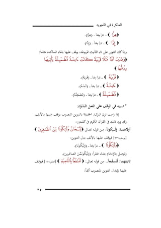 ‫ﺍﻟﻣﺫﻛﺭﺓ ﻓﻲ ﺍﻟﺗﺟﻭﻳﺩ‬

‫‪ ‬ـ ـ ـ ـ ﺗﻘﺮأ وﻗﻔﺎً ـ ـ ـــ )ﻋ ـﺰا(.‬
‫ِﱠ‬
‫‪ ‬ـ ـ ـ ـ ﺗﻘﺮأ وﻗﻔﺎً ـ ـ ـ ـ )إِدا(.‬
‫ﱠ‬

‫‪‬‬
‫‪‬‬

‫وإذا ﻛﺎن اﻟﺘﻨﻮﻳﻦ ﻋﻠﻰ ﺗﺎء اﻟﺘﺄﻧﻴﺚ اﳌﺮﺑﻮﻃﺔ، ﻳﻮﻗﻒ ﻋﻠﻴﻬﺎ ﺑﺎﳍﺎء اﻟﺴﺎﻛﻨﺔ، ﻣﺜﺎﳍﺎ:‬
‫‪‬‬
‫‪‬‬
‫‪‬‬
‫‪‬‬
‫‪‬‬

‫‪ ‬ـ ـ ـ ـ ﺗﻘﺮأ وﻗﻔﺎً ـ ـ ـ )ﻗَـﺮﻳَـﻪ(.‬
‫ْ‬

‫ِ‬
‫‪ ‬ـ ـ ـ ـ ﺗﻘﺮأ وﻗﻔﺎً ـ ـ ـ )آﻣـﻨَــﻪ(.‬
‫ْ‬

‫‪ ‬ـ ـ ـ ﺗﻘﺮأ وﻗﻔﺎً ـ ـ ـ )ﻣﻄﻤﺌِـﻨﱠـﻪ(.‬
‫ُ َ ْ‬

‫* ﺗـﻨـﺒـﻴﻪ ﻓﻲ اﻟﻮﻗﻒ ﻋﻠﻰ اﻟﻔﻌﻞ اﻟـﻤﻨَـﻮن:‬
‫ُﱠ‬

‫إذا رﲰﺖ ﻧﻮن ﻛﻴﺪ اﳋﻔﻴﻔﺔ ﺑﺎﻟﺘﻨﻮﻳﻦ اﳌﻨﺼﻮب ﻳﻮﻗﻒ ﻋﻠﻴﻬﺎ ﺑـﺎﻷﻟﻒ،‬
‫اﻟﺘﻮ‬
‫وﻗﺪ ورد ذﻟﻚ ﰲ اﻟﻘﺮآن اﻟﻜﺮﱘ ﰲ ﻛﻠﻤﺘﲔ:‬

‫أوﻻﻫﻤـ ــﺎ: وﻟَـ ـ َﻜﻮﻧﺎً: ﻣ ــﻦ ﻗﻮﻟ ــﻪ ﺗﻌ ــﺎﱃ ‪‬‬
‫َ ـﻴ‬

‫‪‬‬

‫]ﻳﻮﺳﻒ:٣٢[ ﻓﻴﻮﻗﻒ ﻋﻠﻴﻬﺎ ﺑﺎﻷﻟﻒ ﺑﺪل اﻟﺘﻨﻮﻳﻦ:‬
‫‪‬‬

‫‪ ‬ـ ـ ـ ـ ﺗﻘﺮأ وﻗﻔﺎً ـ ـ ـ )وﻟَﻴَﻜﻮﻧَـﺎ(.‬
‫َ ُ‬

‫وﺗﻮﺻﻞ ﺑﺎﻹدﻏﺎم ﺑﻐﻨﺔ، ﻓﺘﻘﺮأ: )وﻟَﻴَﻜﻮﻧَـﻤـﻦ اﻟﺼﺎﻏﺮﻳﻦ(.‬
‫َ ُ ﱢَ‬

‫ﺛﺎﻧﻴﺘﻬﻤــﺎ: ﻟََﺴـﻔ ــﻌﺎً.. ﻣــﻦ ﻗﻮﻟــﻪ ﺗﻌــﺎﱃ: ‪‬‬
‫ﻨ َ‬

‫‪] ‬اﻟﻌﻠــﻖ:٥١[ ﻓﻴﻮﻗــﻒ‬

‫ﻋﻠﻴﻬﺎ ﺑﺈﺑﺪال اﻟﺘﻨﻮﻳﻦ اﳌﻨﺼﻮب أﻟﻔﺎً:‬
‫٥٣‬

 