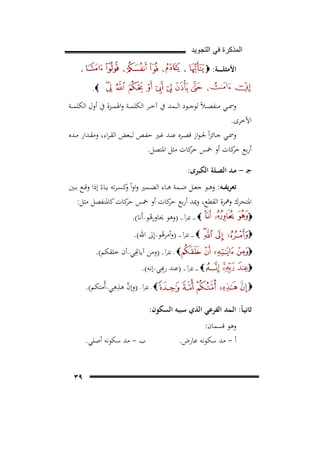 ‫ﺍﻟﻣﺫﻛﺭﺓ ﻓﻲ ﺍﻟﺗﺟﻭﻳﺩ‬
‫اﻷﻣﺜﻠـ ـ ـ ـﺔ: ‪‬‬

‫،‬

‫،‬

‫،‬

‫،‬

‫،‬
‫‪.‬‬

‫وﲰ ــﻲ ﻣﻨﻔﺼ ـﻼً ﻟﻮﺟ ــﻮد اﻟـ ــﻤﺪ ﰲ آﺧ ــﺮ اﻟﻜﻠﻤ ــﺔ واﳍﻤ ــﺰة ﰲ أول اﻟﻜﻠﻤ ــﺔ‬
‫اﻷﺧﺮى.‬
‫وﲰــﻲ ﺟــﺎﺋﺰاً ﳉـﻮاز ﻗﺼــﺮﻩ ﻋﻨــﺪ ﻏــﲑ ﺣﻔــﺺ ﻟــﺒﻌﺾ اﻟﻘـﺮاء، وﻣﻘــﺪار ﻣــﺪﻩ‬
‫أرﺑﻊ ﻛﺎت أو ﲬﺲ ﻛﺎت ﻣﺜﻞ اﳌﺘﺼﻞ.‬
‫ﺣﺮ‬
‫ﺣﺮ‬
‫ﺟـ - ﻣـﺪ اﻟﺼـﻠﺔ اﻟﻜﺒﺮى:‬
‫ﺗﻌﺮﻳﻔــﻪ: وﻫــﻮ ﺟﻌــﻞ ﺿــﻤﺔ ﻫــﺎء اﻟﻀــﻤﲑ واواً ﻛﺴ ـﺮﺗﻪ ﻳــﺎءً إذا وﻗــﻊ ﺑــﲔ‬
‫و‬

‫اﳌﺘﺤﺮك وﳘﺰة اﻟﻘﻄﻊ، وﳝﺪ أرﺑﻊ ﻛﺎت أو ﲬﺲ ﻛﺎت ﻛﺎﳌﻨﻔﺼﻞ ﻣﺜﻞ:‬
‫ﺣﺮ‬
‫ﺣﺮ‬
‫‪‬‬
‫‪‬‬
‫‪‬‬
‫‪‬‬

‫‪ ‬ـ ـ ـ ﺗﻘﺮأ ـ ـ ـ )وﻫﻮ ﳛﺎورﻫﻮ~أَﻧﺎ(.‬
‫ُ‬
‫‪ ‬ـ ـ ـ ﺗﻘﺮأ ـ ـ ـ )وأﻣﺮﻫﻮ~إِﱃ اﷲ(.‬
‫ُ‬

‫ِِﻲ~أن ﺧﻠﻘﻜﻢ(.‬
‫‪ ‬ـ ﺗﻘﺮأ ـ ـ )ﻣﻦ آﻳﺎﻬﺗ‬
‫ِ‬
‫‪ ‬ـ ـ ـ ﺗﻘﺮأ ـ ـ ـ )ﻋﻨﺪ ﻬﺑِﻲ~إﻧﻪ(.‬
‫ﱠ ِِ‬
‫‪ ‬ـ ﺗﻘﺮأ ـ )وإن ﻫﺬﻫﻲ~أُﻣﺘﻜﻢ(.‬

‫‪‬‬

‫ﺛﺎﻧﻴـﺎً: اﻟـﻤﺪ اﻟﻔﺮﻋﻲ اﻟﺬي ﺳﺒﺒﻪ اﻟﺴﻜﻮن:‬
‫وﻫﻮ ﻗﺴﻤﺎن:‬
‫أ - ﻣﺪ ﺳﻜﻮﻧﻪ ﻋﺎرض.‬

‫ب - ﻣﺪ ﺳﻜﻮﻧﻪ أﺻﻠﻲ.‬
‫٩٣‬

 