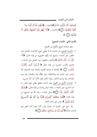 ‫ﺍﻟﻣﺫﻛﺭﺓ ﻓﻲ ﺍﻟﺗﺟﻭﻳﺩ‬
‫‪‬واﻻﺑﺘﺪاء ﺑـ ‪‬‬
‫‪ ‬واﻻﺑﺘﺪاء ﺑـ ‪‬‬

‫‪.‬‬
‫اﻟﻘﺴﻢ اﻟﺜﺎﻧﻲ: اﻻﺑﺘﺪاء اﻟﻤﻤﻨﻮع:‬

‫وﻫﻮ ﻧﻮﻋﺎن: ﻗﺒﻴﺢ، وأﻗﺒﺢ ﻣﻦ اﻟﻘﺒﻴﺢ.‬

‫١- اﻻﺑﺘــﺪاء اﻟﻘﺒﻴــﺢ: ﻫﻮ اﻻﺑﺘﺪاء ﲟﺎ ﻻ ﻳﻌﻄﻲ ﻣﻌﲎ، ﻛﺎﻻﺑﺘﺪاء ﺑﺎﻟﻔﺎﻋﻞ دون‬
‫ً‬
‫ٌ ﱠ ّ ـُ َ َ ِ‬
‫اﻟﻔﻌﻞ، ﻣﺜﻞ اﻻﺑﺘﺪاء ﺑـ:)ﻧﻮح رب إِﻧﱠﻬﻢ ﻋﺼﻮﱐ( ﻣﻦ ﻗﻮﻟﻪ ﺗﻌﺎﱃ: ‪‬‬
‫‪ ‬واﻻﺑﺘﺪاء ﺑـﺎﳌﻔﻌﻮل دون اﻟﻔﺎﻋﻞ ﻣﺜﻞ اﻻﺑﺘﺪاء ﺑـ‬

‫)اﻟﺬي ﻳﻜﺬب ﺑﺎﻟﺪﻳﻦ( ﻣﻦ ﻗﻮﻟﻪ ﺗﻌﺎﱃ ‪‬‬

‫‪ ،‬ﻛﺬﻟﻚ ﻻ ﻳﺒﺘﺪئ اﻟﻘﺎرئ ﺑﺎﻟﺼﻔﺔ دون اﳌﻮﺻﻮف وﻻ‬
‫و‬
‫اﳌﺆﱠ‬
‫ﻛﻴﺪ دون ﻛﺪ وﻻ ﺑﺎﳌﻀﺎف إﻟﻴﻪ دون‬
‫ﺑﺎﻟﺒﺪل دون اﳌﺒﺪل ﻣﻨﻪ وﻻﺑﺎﻟﺘﻮ‬
‫ﱠ ﱠ ﱠ ْ ﱠ‬
‫اﳌﻀﺎف، وﻻ ﻳﺒﺘﺪئ ﻛﺬﻟﻚ ﺑـ )إﻻ، ﻟﻜﻦ، ﻟﻌﻞ، ﻛﺄن، أن، أن، ﻋﺴﻰ(.‬
‫٢- اﻻﺑﺘــﺪاء اﻷﻗﺒﺢ ﻣﻦ اﻟﻘﺒﻴﺢ: وﻫﻮ اﻻﺑﺘﺪاء ﲟﻘﻄﻊ ﻳﻌﻄﻲ ﻣﻌﲎ ﻋﻜﺲ ﻣﺎ‬
‫ً‬
‫ع، ﻣﺜﻞ اﻻﺑﺘﺪاء ﺑـ )اﲣﺬ اﻟﺮﲪﻦ وﻟﺪا( ﻣﻦ ﻗﻮﻟﻪ ﺗﻌﺎﱃ: ‪‬‬
‫أراد اﻟﺸﺎر‬

‫‪ ،‬وﻣﺜﻞ اﻻﺑﺘﺪاء ﺑـ )إن اﷲ ﻫﻮ اﳌﺴﻴﺢ( ﻣﻦ‬
‫ﻗﻮﻟﻪ ﺗﻌﺎﱃ: ‪‬‬

‫‪ ،‬وﻗﺲ ﻋﻠﻰ ذﻟﻚ أﻣﺜﺎﳍﺎ.‬
‫وﻻ ج ﻋﻠﻰ اﻟﻘﺎرئ أن ﻳﺒﺘﺪئ ﺑﺮأس اﻵﻳﺔ ﻣﻬﻤﺎ ﻛﺎن اﳌﻌﲎ ﻣﺜﻞ‬
‫ﺣﺮ‬
‫‪.‬‬
‫اﻻﺑﺘﺪاء ﺑﺎﻵﻳﺔ:‪‬‬
‫٧٩‬

 