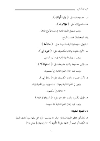 ‫ﻋﺒﲑ ﻣﻦ ﺍﻟﺘﺤﺒﲑ‬

‫ب ـ ﻣﻀﻤﻮﻣﺘﺎن، ﻣﺜﻞ: ‪ ‬أوﻟﻴﺎءُ أُوﻟﺌﻚ ‪.‬‬

‫ِ‬
‫ﺟـ ـ ﻣﻜﺴﻮرﺗﺎن، ﻣﺜﻞ: ‪ ‬ﻫﺆﻻء إِن ‪.‬‬

‫وﳚﺐ ﺗﺴﻬﻴﻞ اﳍﻤﺰة اﻟﺜﺎﻧﻴﺔ ﰲ ﻫﺬﻩ اﻷﻧﻮاع اﻟﺜﻼﺛﺔ.‬
‫وأﻣﺎ اﻟﻤﺨﺘﻠﻔﺘﺎن ﻓﺨﻤﺴﺔ أﻧﻮاع:‬
‫أ ـ اﻷوﱃ ﻣﻔﺘﻮﺣﺔ واﻟﺜﺎﻧﻴﺔ ﻣﻀﻤﻮﻣﺔ، ﻣﺜﻞ: ‪ ‬ﺟﺎء أُﻣﺔ ‪.‬‬
‫َ‬
‫ب ـ اﻷوﱃ ﻣﻔﺘﻮﺣﺔ واﻟﺜﺎﻧﻴﺔ ﻣﻜﺴﻮرة، ﻣﺜﻞ: ‪ ‬ﺗﻔﻲء إِﻟﻰ ‪.‬‬
‫َ‬
‫وﳚﺐ ﺗﺴﻬﻴﻞ اﳍﻤﺰة اﻟﺜﺎﻧﻴﺔ ﰲ ﻫﺬﻳﻦ اﻟﻨﻮﻋﲔ.‬
‫ﺟـ ـ اﻷوﱃ ﻣﻀﻤﻮﻣﺔ واﻟﺜﺎﻧﻴﺔ ﻣﻔﺘﻮﺣﺔ، ﻣﺜﻞ: ‪ ‬اﻟﺴﻔﻬﺎءُ أَﻻ ‪.‬‬
‫وﳚﺐ ﻓﻴﻬﺎ إﺑﺪال اﳍﻤﺰة اﻟﺜﺎﻧﻴﺔ واواً ﻣﻀﻤﻮﻣﺔ.‬
‫د ـ اﻷوﱃ ﻣﻀﻤﻮﻣﺔ واﻟﺜﺎﻧﻴﺔ ﻣﻜﺴﻮرة، ﻣﺜﻞ: ‪ ‬ﻳﺸﺎءُ إِﻟﻰ ‪.‬‬
‫وﳚﻮز ﰲ اﳍﻤﺰة اﻟﺜﺎﻧﻴﺔ وﺟﻬﺎن: ١ـ ﺗﺴﻬﻴﻠﻬﺎ ﺑﲔ اﳍﻤﺰة واﻟﻴﺎء.‬
‫٢ـ إﺑﺪاﳍﺎ واواً ﻣﻜﺴﻮرة.‬
‫ِ‬
‫ﻫـ ـ اﻷوﱃ ﻣﻜﺴﻮرة واﻟﺜﺎﻧﻴﺔ ﻣﻔﺘﻮﺣﺔ، ﻣﺜﻞ: ‪ ‬اﻟﺴﻤﺎء أَو اﺋﺘﻨﺎ ‪‬‬
‫وﳚﺐ ﻓﻴﻬﺎ إﺑﺪال اﳍﻤﺰة اﻟﺜﺎﻧﻴﺔ ﻳﺎءً ﻣﻔﺘﻮﺣﺔ.‬
‫٤ ـ اﻟﻬﻤﺰة اﻟﻤﻔﺮدة:‬
‫١ـ أﺑﺪل أﺑﻮ ﺟﻌﻔﺮ اﳍﻤﺰة اﻟﺴﺎﻛﻨﺔ ﺣﺮف ﻣﺪ ﻳﻨﺎﺳﺐ ﻛﺔ اﻟﱵ ﻗﺒﻠﻬﺎ ﺳﻮاء ﻛﺎﻧﺖ اﳍﻤﺰة‬
‫اﳊﺮ‬
‫ﻓﺎء اﻟﻜﻠﻤﺔ أو ﻋﻴﻨﻬﺎ أو ﻻﻣﻬﺎ ﻣﺜﻞ:‪ ‬ﻣﺄْﻣﻮن ‪) ← ‬ﻣﺎﻣﻮن( ] ج ٨٢[‬
‫اﳌﻌﺎر‬

‫≠ ∞± ≠‬

 