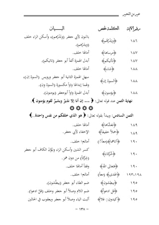 ‫ﻋﺒﲑ ﻣﻦ ﺍﻟﺘﺤﺒﲑ‬
‫ﺭﻗﻢ ﺍﻵﻳﺔ‬

‫ﺍﻟﻜﻠﻤﺔ ﳊﻔﺺ‬

‫٦٨١‬

‫﴿وﻳَﺬرﻫﻢ﴾‬
‫َ ُُ‬

‫٧٨١‬

‫﴿ﻣﺮﺳﺎﻫﺎ﴾‬

‫٧٨١‬

‫﴿ﺗﺄﺗﻴﻜﻢ﴾‬

‫ﺍﻟﺒ ـ ـ ـ ـ ـ ـ ــﻴﺎﻥ‬

‫ﺑﺎ ﻟﻨﻮن ﻷﰊ ﺟﻌﻔﺮ )وﻧَﺬرﻫﻢ (، وأﺳﻜﻦ اﻟﺮاء ﺧﻠﻒ‬
‫َُ‬
‫)وﻳﺬرﻫﻢ(.‬
‫ْ‬

‫أﻣﺎﳍﺎ ﺧﻠﻒ.‬

‫أﺑﺪل اﳍﻤﺰة أﻟﻔﺎً أﺑﻮ ﺟﻌﻔﺮ )ﺗﺎﺗﻴﻜﻢ(.‬

‫أﻣﺎﳍﺎ ﺧﻠﻒ.‬

‫٨٨١‬

‫﴿ﺷﺎء﴾‬

‫٨٨١‬

‫﴿اﻟﺴﻮءُ إن﴾‬

‫٨٨١‬

‫﴿ﻳﺆﻣﻨﻮن﴾‬

‫ﺳﻬﻞ اﳍﻤﺰة اﻟﺜﺎﻧﻴﺔ أﺑﻮ ﺟﻌﻔﺮ وروﻳﺲ )اﻟﺴﻮءُ اِن (،‬
‫ِ‬
‫وﳍﻤﺎ إﺑﺪاﳍﺎ واواً ﻣﻜﺴﻮرة )اﻟﺴﻮءُ ون(.‬
‫أﺑﺪل اﳍﻤﺰة واواً أﺑﻮﺟﻌﻔﺮ )ﻳﻮﻣﻨﻮن(.‬

‫٩٨١‬

‫﴿ﺗﻐ ﱠﺎﻫﺎ﴾‬
‫ﺸ‬
‫﴿ﲪﻼً ﺧﻔﻴﻔﺎً﴾‬

‫أﻣﺎﳍﺎ ﺧﻠﻒ.‬
‫اﻹﺧﻔﺎء ﻷﰊ ﺟﻌﻔﺮ.‬

‫٠٩١‬

‫﴿آﺗﺎﳘﺎ﴾)ﻣﻌﺎً◌(‬
‫ُ‬

‫أﻣﺎﻟﻪم ا ﺧﻠﻒ .‬

‫٠٩١‬

‫﴿ﺷﻛﺎءَ﴾‬
‫ُﺮ‬
‫َ‬

‫٠٩١‬

‫﴿ﻓﺘﻌﺎﱃ اﷲ﴾‬

‫٨٩١،٣٩١‬

‫﴿اﳍﺪى﴾ )ﻣﻌﺎً(‬
‫ِ‬
‫﴿ﻳﺒﻄﺸﻮن﴾‬

‫ﻧـﻬﺎﻳﺔ اﻟﺜﻤﻦ ﻋﻨﺪ ﻗﻮﻟﻪ ﺗﻌﺎﱃ: ‪ … ‬إن أﻧﺎ إﻻ ﻧﺬﻳﺮ وﺑﺸﻴﺮ ﻟﻘﻮم ﻳﺆﻣﻨﻮن ‪.‬‬
‫ٌ‬
‫ٌ‬
‫‪‬‬
‫اﻟﺜﻤﻦ اﻟﺴﺎدس: وﻳﺒﺪأ ﺑﻘﻮﻟﻪ ﺗﻌﺎﱃ: ‪ ‬ﻫﻮ اﻟﺬي ﺧﻠﻘﻜﻢ ﻣﻦ ﻧﻔﺲ واﺣﺪة ..‪‬‬
‫٩٨١‬

‫٥٩١‬
‫٥٩١‬
‫٥٩١‬

‫ِ‬
‫﴿ﻗﻞ ادﻋﻮاْ﴾‬
‫ِِ‬
‫﴿ﻛﻴﺪون◌ ﻓﻼ﴾‬

‫ﻛﺴﺮ اﻟﺸﲔ وأﺳﻜﻦ اﻟﺮاء ونون اﻟﻜﺎف أﺑﻮ ﺟﻌﻔﺮ‬
‫َﱠ َ‬
‫)ﺷﻛﺎً( ﻣﻦ دون ﳘﺰ.‬
‫ِﺮ‬
‫ْ‬
‫وﻗﻔﺎً أﻣﺎﳍﺎ ﺧﻠﻒ.‬
‫أﻣﺎﻟﻪم ا ﺧﻠﻒ .‬
‫ﺿﻢ اﻟﻄﺎء أﺑﻮ ﺟﻌﻔﺮ )ﻳﺒﻄُﺸﻮن(.‬

‫ﺿﻢ اﻟﻼم وﺻﻼً أﺑﻮ ﺟﻌﻔﺮ وﺧﻠﻒ )ﻗﻞ ادﻋﻮا(.‬
‫ُ‬

‫أﺛﺒﺖ اﻟﻴﺎء وﺻﻼً أﺑﻮ ﺟﻌﻔﺮ وﻳﻌﻘﻮب ﰲ اﳊﺎﻟﲔ‬
‫≠ ∏≥± ≠‬

 