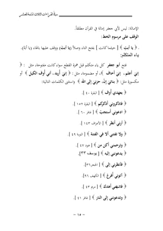 ‫ﰲ ﺍﻟﻘﺮﺍﺀﺍﺕ ﺍﻟﺜﻼﺙ ﺍﳌﺘﻤﺔ ﻟﻠﻌﺸﺮ‬

‫اﻹﻣــﺎﻟﺔ: ﻟﻴﺲ ﻷﰊ ﺟﻌﻔﺮ إﻣﺎﻟﺔ ﰲ اﻟﻘﺮآن ﻣﻄﻠﻘﺎً.‬
‫اﻟﻮﻗﻒ ﻋﻠﻰ ﻣﺮﺳﻮم اﻟﺨﻂ:‬
‫ِ‬
‫ـ ‪ ‬ﻳﺎ أﺑﺖ ‪ ] ‬ﺣﻴﺜﻤﺎ ﻛﺎﻧﺖ [ ﺑﻔﺘﺢ اﻟﺘﺎء وﺻﻼً )ﻳﺎ أﺑﺖ( ووﻗﻒ ﻋﻠﻴﻬﺎ ﺑﺎﳍﺎء )ﻳﺎ أﺑَﻪ(.‬
‫َ‬
‫ْ‬
‫ﻳﺎء ﺍﻟﻤﺘﻜﻠﻢ:‬
‫ﻓﺘﺢ أﺑﻮ ﺟﻌﻔﺮ ﻛﻞ ﻳﺎء ﻣﺘﻜﻠﻢ ﻗﺒﻞ ﳘﺰة اﻟﻘﻄﻊ ﺳﻮاء ﻛﺎﻧﺖ ﻣﻔﺘﻮﺣﺔ، ﻣﺜﻞ : ‪‬‬

‫إﻧﻲ أَﻋﻠﻢ ، إﻧﻲ أَﺧﺎف ‪ ،‬أو ﻣﻀﻤﻮﻣﺔ، ﻣﺜﻞ : ‪ ‬إﻧﻲ أُرﻳﺪ ، أﻧﻲ أُوف اﻟﻜﻴﻞ ‪ ‬أو‬
‫َ‬
‫َ‬
‫َ‬
‫ﻣﻜﺴﻮرة ﻣﺜﻞ: ‪ ‬ﺑﻨﺎﺗﻲ إِن، ﺣﺰﻧﻲ إِﻟﻰ اﷲ ‪ ‬واﺳﺘﺜﲎ اﻟﻜﻠﻤﺎت اﻟﺘﺎﻟﻴﺔ:‬
‫َ ْ‬
‫َ‬
‫‪ ‬ﺑﻌﻬﺪي أُوف ‪ ] ‬اﻟﺒﻘﺮة ٠٤ [.‬
‫‪ ‬ﻓﺎذﻛﺮوﻧﻲ أ ﻛﻢ ‪ ] ‬اﻟﺒﻘﺮة ٢٥١ [.‬
‫َذﻛﺮ‬
‫‪ ‬ادﻋﻮﻧﻲ أَﺳﺘﺠﺐ ‪ ] ‬ﻏﺎﻓﺮ ٠٦ [.‬
‫ْ‬
‫‪ ‬أرﻧﻲ أَﻧﻈﺮ ‪ ] ‬اﻷﻋﺮاف ٣٤١ [.‬
‫‪ ‬وﻻ ﺗﻔﺘﻨﻲ أَﻻ ﻓﻲ اﻟﻔﺘﻨﺔ ‪ ] ‬اﻟﺘﻮﺑﺔ ٩٤ [.‬
‫‪ ‬وﺗﺮﺣﻤﻨﻲ أَﻛﻦ ﻣﻦ ‪ ] ‬ﻫﻮد ٧٤ [.‬
‫‪ ‬ﻳﺪﻋﻮﻧﻨﻲ إﻟﻴﻪ ‪ ] ‬ﻳﻮﺳﻒ ۳۳[.‬
‫‪ ‬ﻓﺄﻧﻈﺮﻧﻲ إﻟﻰ ‪ ] ‬اﳊﺠﺮ٦٣[.‬
‫‪ ‬آﺗﻮﻧﻲ أُﻓﺮغ ‪ ] ‬اﻟﻜﻬﻒ ٦٩[.‬
‫‪ ‬ﻋﻨﻲ أَﻫﺪك ‪ ] ‬ﻣﺮﱘ ٣٤ [.‬
‫ﻓﺎﺗﺐ‬
‫‪ ‬وﺗﺪﻋﻮﻧﻨﻲ ِﻟﻰ اﻟﻨﺎر ‪ ] ‬ﻏﺎﻓﺮ ١٤ [.‬
‫إ‬

‫≠ ‪≠ ±µ‬‬

 