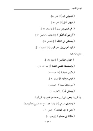 ‫ﻋﺒﲑ ﻣﻦ ﺍﻟﺘﺤﺒﲑ‬
‫‪ ‬ﺗﺪﻋﻮﻧﻨﻲ ِﻟﻴﻪ ‪ ] ‬ﻏﺎﻓﺮ ٣٤[.‬
‫إ‬
‫‪ ‬ذروﻧﻲ أَﻗﺘﻞ ‪ ] ‬ﻏﺎﻓﺮ ٦٢ [.‬
‫‪ ‬ﻓﻲ ذرﻳﺘﻲ ِﻧﻲ ﺗﺒﺖ ‪ ] ‬اﻷﺣﻘﺎف ٥١ [.‬
‫إ‬
‫‪ ‬أوزﻋﻨﻲ أَن أﺷﻜﺮ ‪ ] ‬اﻷﺣﻘﺎف ٥١، اﻟﻨﻤﻞ ٩١ [.‬
‫‪ ‬ﻳﺼﺪﻗﻨﻲ ِﻧﻲ أﺧﺎف ‪ ] ‬اﻟﻘﺼﺺ ٤٣[.‬
‫إ‬
‫‪ ‬ﻟﻮﻻ أَﺧﺮﺗﻨﻲ ِﻟﻰ أﺟﻞ ﻗﺮﻳﺐ ‪ ] ‬اﳌﻨﺎﻓﻘﻮن ٠١ [.‬
‫إ‬

‫ـ وﻓﺘﺢ اﻟﻴﺎء ﰲ:‬
‫‪ ‬ﻋﻬﺪي اﻟﻈﺎﻟﻤﻴﻦ ‪ ] ‬اﻟﺒﻘﺮة ٤٢١ [.‬

‫‪ ‬واﺻﻄﻨﻌﺘﻚ ﻟﻨﻔﺴﻲ اذﻫﺐ ‪ ]‬ﻃﻪ ١٤- ٢٤[.‬
‫ْ‬
‫‪ ‬ذﻛﺮي اذﻫﺒﺎ ‪ ] ‬ﻃﻪ ٢٤- ٣٤ [.‬
‫‪ ‬ﻗﻮﻣﻲ اﺗﺨﺬوا ‪ ]‬اﻟﻔﺮﻗﺎن ٠٣ [.‬
‫‪ ‬ﻣﻦ ﺑﻌﺪي اﺳﻤﻪ ‪ ] ‬اﻟﺼﻒ ٦[.‬
‫‪ ‬وﻣﻤﺎﺗﻲ ﷲ ‪ ] ‬اﻷﻧﻌﺎم ٢٦١ [.‬

‫ـ وأﺳﻜﻦ ﻳﺎء )ﻣﻌﻲ( اﻟﱵ ﻟﻴﺲ ﺑﻌﺪﻫﺎ ﳘﺰة ﻗﻄﻊ، وأﺳﻜﻦ أﻳﻀﺎً:‬
‫ْ‬
‫‪ ‬وﻣﺤﻴﺎي وﻣﻤﺎﺗﻲ ‪ ] ‬اﻷﻧﻌﺎم ٢٦١[ ﻣﻊ اﳌﺪ اﳌﺸﺒﻊ وﻗﻔﺎً ووﺻﻼً.‬
‫‪ ‬ﻣﺎﻟﻲ ﻻ أرى اﻟﻬﺪﻫﺪ ‪ ] ‬اﻟﻨﻤﻞ ٠٢ [.‬

‫‪ ‬ﻣﺎﻛﺎن ﻟﻲ ﻋﻠﻴﻜﻢ ‪ ] ‬إﺑﺮاﻫﻴﻢ ٢٢[.‬
‫≠ ∂± ≠‬

 