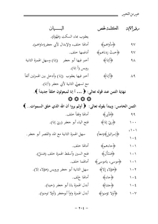 ‫ﻋﺒﲑ ﻣﻦ ﺍﻟﺘﺤﺒﲑ‬
‫ﺭﻗﻢ ﺍﻵﻳﺔ‬

‫ﺍﻟﻜﻠﻤﺔ ﳊﻔﺺ‬

‫٧٩‬

‫﴿ﻣﺄواﻫﻢ﴾‬

‫٧٩‬
‫٨٩‬

‫﴿ﺧﺒﺖ زدﻧﺎﻫﻢ﴾‬
‫ْ‬
‫﴿أإذا﴾‬

‫٩٨‬

‫﴿أإﻧﺎ﴾‬

‫ﺍﻟﺒ ـ ـ ـ ـ ـ ـ ــﻴﺎﻥ‬

‫ﻌﻘﻮب ﻬﺑﺎء اﻟﺴﻜﺖ )ﻓﻬﻮﻩ(.‬
‫ُ َْ‬
‫أﻣﺎﳍﺎ ﺧﻠﻒ، واﻹﺑﺪال ﻷﰊ ﺟﻌﻔﺮ)ﻣﺎواﻫﻢ(.‬
‫أدﻏﻤﻬﺎ ﺧﻠﻒ.‬
‫أﺧﱪ ﻓﻴﻬﺎ أﺑﻮ ﺟﻌﻔﺮ )إذا( وﺳﻬﻞ اﳍﻤﺰة اﻟﺜﺎﻧﻴﺔ‬
‫روﻳﺲ )أ اِذا(.‬
‫أﺧﱪ ﻓﻴﻬﺎ ﻳﻌﻘﻮب )إﻧﺎ ( وأدﺧﻞ ﺑﲔ اﳍﻤﺰﺗﲔ أﻟﻔﺎً‬
‫ﻣﻊ ل اﻟﺜﺎﻧﻴﺔ ﻷﰊ ﺟﻌﻔﺮ )آاِﻧﺎ(.‬
‫ﺗﺴﻬﻲ‬

‫ﻧـﻬﺎﻳﺔ اﻟﺜﻤﻦ ﻋﻨﺪ ﻗﻮﻟﻪ ﺗﻌﺎﻟﻰ: ‪ … ‬أ إﻧﺎ ﻟﻤﺒﻌﻮﺛﻮن ﺧﻠﻘﺎً ﺟﺪﻳﺪاً ‪.‬‬
‫‪‬‬
‫اﻟﺜﻤﻦ اﻟﺨﺎﻣﺲ: وﻳﺒﺪأ ﺑﻘﻮﻟﻪ ﺗﻌﺎﻟﻰ: ‪ ‬أوﻟﻢ ﻳﺮوا أن اﷲ اﻟﺬي ﺧﻠﻖ اﻟﺴﻤﻮات.. ‪‬‬
‫٩٩‬
‫٠٠١‬
‫١٠١،‬
‫٤٠١‬
‫١٠١‬
‫١٠١‬

‫﴿ﻓﺄﰉ﴾‬
‫﴿رﰊ إذا﴾‬
‫ْ‬
‫﴿إﺳﺮاﺋﻴﻞ﴾)ﻣﻌﺎً(‬
‫﴿ﺟﺎءﻫﻢ﴾‬
‫﴿ﻓﺴﺄَل﴾‬
‫ْ‬

‫﴿ﻣﻮﺳﻰ، ﻳﺎﻣﻮﺳﻰ﴾‬
‫ِ‬
‫﴿ﻫﺆﻻء إِﻻ﴾‬
‫﴿ﺟﺎء﴾‬

‫١٠١‬
‫٢٠١‬
‫٤٠١‬
‫٤٠١‬

‫﴿ﺟﺌﻨﺎ﴾‬

‫٧٠١‬

‫﴿أوﻻ ﺗﺆﻣﻨﻮا﴾‬

‫أﻣﺎﳍﺎ وﻗﻔﺎً ﺧﻠﻒ.‬
‫ﻓﺘﺢ اﻟﻴﺎء أﺑﻮ ﺟﻌﻔﺮ )رﰊ إذا(.‬
‫َ‬
‫ﺳﻬﻞ اﳍﻤﺰة اﻟﺜﺎﻧﻴﺔ ﻣﻊ اﳌﺪ واﻟﻘﺼﺮ أﺑﻮ ﺟﻌﻔﺮ .‬
‫أﻣﺎﳍﺎ ﺧﻠﻒ.‬
‫ﻓﺘﺢ اﻟﺴﲔ وأﺳﻘﻂ اﳍﻤﺰة ﺧﻠﻒ )ﻓﺴﻞ(.‬
‫َْ‬

‫أﻣﺎﳍﻤﺎ ﺧﻠﻒ.‬
‫ﺳﻬﻞ اﻟﺜﺎﻧﻴﺔ أﺑﻮ ﺟﻌﻔﺮ وروﻳﺲ )ﻫﺆﻻء اِﻻ(.‬
‫أﻣﺎﳍﺎ خﻟﻒ .‬
‫أﺑﺪل اﳍﻤﺰة ﻳﺎءً أﺑﻮ ﺟﻌﻔﺮ )ﺟﻴﻨﺎ(.‬
‫أﺑﺪل اﳍﻤﺰة واواً أﺑﻮﺟﻌﻔﺮ )أوﻻ ﺗﻮﻣﻨﻮا(.‬
‫≠ ¥∞≤ ≠‬

 