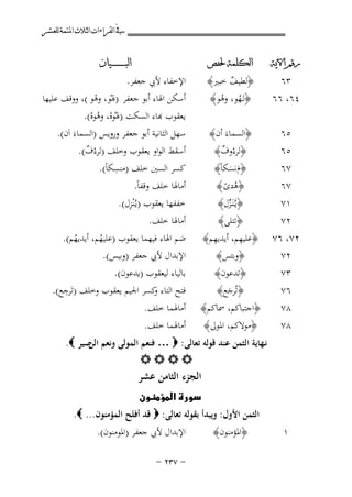 ‫ﰲ ﺍﻟﻘﺮﺍﺀﺍﺕ ﺍﻟﺜﻼﺙ ﺍﳌﺘﻤﺔ ﻟﻠﻌﺸﺮ‬
‫ﺭﻗﻢ ﺍﻵﻳﺔ‬

‫ﺍﻟﻜﻠﻤﺔ ﳊﻔﺺ‬

‫٥٦‬
‫٥٦‬
‫٧٦‬

‫﴿اﻟﺴﻤﺎءَ أن﴾‬
‫﴿ﻟﺮءوف﴾‬
‫ْ ٌ‬
‫﴿مﻧﺴﻜﺎً﴾‬
‫َ َ‬

‫٢٧، ٦٧‬
‫٢٧‬
‫٣٧‬
‫٦٧‬

‫﴿وﺑﺌﺲ﴾‬
‫﴿ﺗﺪﻋﻮن﴾‬
‫﴿ﺗُﺮﺟﻊ﴾‬
‫َ‬

‫٣٦‬
‫٤٦، ٦٦‬

‫٧٦‬
‫١٧‬
‫٢٧‬

‫٨٧‬
‫٨٧‬

‫ﺍﻟﺒ ـ ـ ـ ـ ـ ـ ــﻴﺎﻥ‬

‫اﻹﺧﻔﺎء ﻷﰊ ﺟﻌﻔﺮ.‬
‫أﺳﻜﻦ اﳍﺎء أﺑﻮ ﺟﻌﻔﺮ )ﳍْﻮ، وﻫﻮ (، ووﻗﻒ ﻋﻠﻴﻬﺎ‬
‫ْ‬
‫ﻌﻘﻮب ﻬﺑﺎء اﻟﺴﻜﺖ )ﳍُﻮﻩ، وﻫﻮﻩ(.‬
‫ْ ُْ‬
‫ﺳﻬﻞ اﻟﺜﺎﻧﻴﺔ أﺑﻮ ﺟﻌﻔﺮ وروﻳﺲ )اﻟﺴﻤﺎءَ اَن(.‬
‫أﺳﻘﻂ اﻟﻮاو ﻳﻌﻘﻮب وﺧﻠﻒ )ﻟﺮءُف(.‬
‫ٌ‬
‫ِ‬
‫ﻛﺴﺮ اﻟﺴﲔ ﺧﻠﻒ )ﻣﻨﺴﻜﺎً(.‬

‫﴿ﻟﻄﻴﻒ ﺧﺒﲑ﴾‬
‫ٌ‬
‫﴿ﻟـﻬﻮ، وﻫﻮ﴾‬
‫ُ ُ‬

‫أﻣﺎﳍﺎ ﺧﻠﻒ وﻗﻔﺎً.‬
‫ِ‬
‫ﺧﻔﻔﻬﺎ ﻳﻌﻘﻮب )ﻳـُْﻨﺰل(.‬
‫أﻣﺎﳍﺎ ﺧﻠﻒ.‬

‫﴿هدى ﴾‬
‫ُ ً‬
‫﴿ﻳـُﻨَـﺰل﴾‬
‫ﱢ‬
‫﴿ﺗﺘﻠﻰ﴾‬
‫ِ‬
‫ِ‬
‫﴿ﻋﻠﻴﻬﻢ، أﻳﺪﻳﻬﻢ﴾‬

‫﴿اﺟﺘﺒﺎﻛﻢ، ﲰﺎﻛﻢ﴾‬
‫﴿ﻣﻮﻻﻛﻢ، اﳌﻮﱃ﴾‬

‫ﺿﻢ اﳍﺎء ﻓﻴﻬﻤﺎ ﻳﻌﻘﻮب )ﻋﻠﻴﻬﻢ، أﻳﺪﻳﻬﻢ(.‬
‫ُ‬
‫ُ‬
‫اﻹﺑﺪال ﻷﰊ ﺟﻌﻔﺮ )وﺑﻴﺲ(.‬
‫ﺑﺎﻟﻴﺎء ﻟﻴﻌﻘﻮب )ﻳﺪﻋﻮن(.‬
‫ِ‬
‫ﻓﺘﺢ اﻟﺘﺎء ﻛﺴﺮ اﳉﻴﻢ ﻳﻌﻘﻮب وﺧﻠﻒ )ﺗَﺮﺟﻊ(.‬
‫و‬

‫أﻣﺎﳍﻤﺎ ﺧﻠﻒ.‬
‫أﻣﺎﳍﻤﺎ ﺧﻠﻒ.‬

‫ﻧـﻬﺎﻳﺔ اﻟﺜﻤﻦ ﻋﻨﺪ ﻗﻮﻟﻪ ﺗﻌﺎﻟﻰ: ‪ … ‬ﻓﻨﻌﻢ اﻟﻤﻮﻟﻰ وﻧﻌﻢ ﺻﻴﺮ ‪.‬‬
‫اﻟﻦ‬
‫‪‬‬

‫اﻟﺠﺰء اﻟﺜﺎﻣﻦ ﻋﺸﺮ‬

‫‪‬‬

‫١‬

‫اﻟﺜﻤﻦ اﻷول: وﻳﺒﺪأ ﺑﻘﻮﻟﻪ ﺗﻌﺎﻟﻰ: ‪ ‬ﻗﺪ أﻓﻠﺢ اﻟﻤﺆﻣﻨﻮن... ‪.‬‬
‫﴿اﳌﺆﻣﻨﻮن﴾‬

‫اﻹﺑﺪال ﻷﰊ ﺟﻌﻔﺮ )اﳌﻮﻣﻨﻮن(.‬
‫≠ ∑≥≤ ≠‬

 