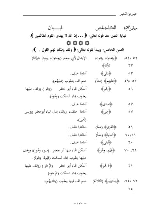 ‫ﻋﺒﲑ ﻣﻦ ﺍﻟﺘﺤﺒﲑ‬
‫ﺭﻗﻢ ﺍﻵﻳﺔ‬

‫ﺍﻟﻜﻠﻤﺔ ﳊﻔﺺ‬

‫ﺍﻟﺒ ـ ـ ـ ـ ـ ـ ــﻴﺎﻥ‬

‫٦٥‬

‫﴿وﻫﻮ﴾‬
‫ُ‬

‫٧٥‬
‫٧٥‬

‫﴿اﳍﺪى﴾‬
‫﴿ﳚﱮ﴾‬

‫أﺳﻜﻦ اﳍﺎء أﺑﻮ ﺟﻌﻔﺮ )وﻫﻮ ( ووﻗﻒ ﻋﻠﻴﻬﺎ‬
‫ْ‬
‫ﻌﻘﻮب ﻬﺑﺎء اﻟﺴﻜﺖ )وﻫﻮﻩ(.‬
‫ُْ‬

‫٩٥‬
‫١٦،٠٦‬
‫٠٦‬
‫١٦، ٠٧‬

‫﴿اﻟﻘﺮى﴾ )ﻣﻌﺎً(‬
‫﴿اﻟﺪﻧﻴﺎ﴾ )ﻣﻌﺎً(‬
‫﴿أﺑﻘﻰ﴾‬
‫﴿ﻓﻬﻮ، وﻫﻮ﴾‬
‫ُ ُ‬

‫١٦‬

‫﴿ﰒ ﻫﻮ﴾‬
‫ُ‬

‫ﻧـﻬﺎﻳﺔ اﻟﺜﻤﻦ ﻋﻨﺪ ﻗﻮﻟﻪ ﺗﻌﺎﻟﻰ: ‪ … ‬إن اﷲ ﻻ ﻳﻬﺪي اﻟﻘﻮم اﻟﻈﺎﻟﻤﻴﻦ ‪.‬‬
‫‪‬‬
‫اﻟﺜﻤﻦ اﻟﺨﺎﻣﺲ: وﻳﺒﺪأ ﺑﻘﻮﻟﻪ ﺗﻌﺎﻟﻰ: ‪ ‬وﻟﻘﺪ وﺻﻠﻨﺎ ﻟﻬﻢ اﻟﻘﻮل... ‪.‬‬
‫ﱠ‬
‫اﻹﺑﺪال ﻷﰊ ﺟﻌﻔﺮ )ﻳﻮﻣﻨﻮن، ﻳﻮﺗﻮن ،ﺗﱪاﻧﺎ(.‬
‫٢٥ ،٤٥، ﴿ﻳﺆﻣﻨﻮن، ﻳﺆﺗﻮن،‬
‫ﱠ‬
‫ﺗﱪأﻧﺎ﴾‬
‫٣٦‬
‫أﻣﺎﳍﺎ ﺧﻠﻒ.‬
‫﴿ﻳﺘﻠﻰ﴾‬
‫٣٥‬
‫ِ‬
‫ﺿﻢ اﳍﺎء ﻳﻌﻘﻮب )ﻋﻠﻴﻬﻢ(.‬
‫٣٥ ،٩٥ ﴿ﻋﻠﻴﻬﻢ﴾ )ﻣﻌﺎً(‬
‫ُ‬

‫٢٦ ،٥٦، ﴿ﻳﻨﺎدﻳﻬﻢ﴾ )اﻟﺜﻼﺛﺔ(‬
‫٤٧‬

‫أﻣﺎﳍﺎ ﺧﻠﻒ.‬
‫أﻣﺎﳍﺎ ﺧﻠﻒ، وﺑﺎﻟﺘﺎء ﺑﺪل اﻟﻴﺎء أﺑﻮﺟﻌﻔﺮ وروﻳﺲ‬
‫)ﲡﱮ(.‬
‫أﻣﺎﻟﻪم ا ﺧﻠﻒ .‬
‫أﻣﺎﻟﻪم ا ﺧﻠﻒ .‬
‫أﻣﺎﳍﺎ ﺧﻠﻒ.‬
‫أﺳﻜﻦ اﳍﺎء ﻓﻴﻬﺎ أﺑﻮ ﺟﻌﻔﺮ )ﻓﻬﻮ، وﻫﻮ (، ووﻗﻒ‬
‫ْ ْ‬
‫ﻠﻴﻬﺎ ﻳﻌﻘﻮب ﻬﺑﺎء اﻟﺴﻜﺖ )ﻓﻬﻮﻩ، وﻫﻮﻩ(.‬
‫ُْ ُْ‬
‫أﺳﻜﻦ اﳍﺎء أﺑﻮ ﺟﻌﻔﺮ )ﰒﱠ ﻫﻮ ( ووﻗﻒ ﻋﻠﻴﻬﺎ‬
‫ْ‬
‫ﻌﻘﻮب ﻬﺑﺎء اﻟﺴﻜﺖ )ﰒﱠ ﻫﻮﻩ(.‬
‫ُْ‬
‫ﺿﻢ اﳍﺎء ﻓﻴﻬﺎ ﻳﻌﻘﻮب )ﻳﻨﺎدﻳﻬﻢ(.‬
‫ُ‬

‫≠ ∞∑≤ ≠‬

 