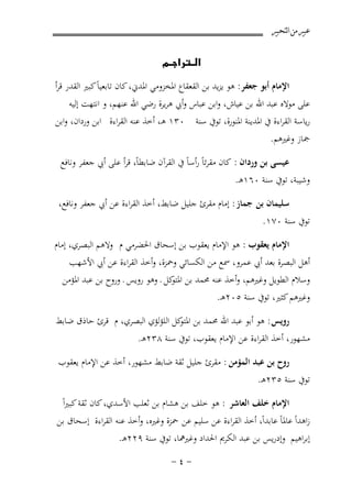 ‫ﻋﺒﲑ ﻣﻦ ﺍﻟﺘﺤﺒﲑ‬

‫‪‬‬
‫اﻹﻣﺎم أﺑﻮ ﺟﻌﻔﺮ: ﻫﻮ ﻳﺰﻳﺪ ﺑﻦ اﻟﻘﻌﻘﺎع اﳌﺨﺰوﻣﻲ اﳌﺪﱐ، ﻛﺎن ﺗﺎﺑﻌﻴﺎً ﻛﺒﲑ اﻟﻘﺪر ﻗﺮأ‬

‫ﻋﻠﻰ ﻣﻮﻻﻩ ﻋﺒﺪ اﷲ ﺑﻦ ﻋﻴﺎش، واﺑﻦ ﻋﺒﺎس وأﰊ ﻫﺮﻳﺮة رﺿﻲ اﷲ ﻋﻨﻬﻢ، و اﻧﺘﻬﺖ إﻟﻴﻪ‬
‫رﻳﺎﺳﺔ اﻟﻘﺮاءة ﰲ اﳌﺪﻳﻨﺔ اﳌﻨﻮرة، ﺗﻮﰲ ﺳﻨﺔ ٠٣١ ﻫـ، أﺧﺬ ﻋﻨﻪ اﻟﻘﺮاءة اﺑﻦ وردان، واﺑﻦ‬
‫ﲨﺎز وﻏﲑﻫﻢ.‬
‫ﻋﻴﺴﻰ ﺑﻦ وردان : ﻛﺎن ﻣﻘﺮﺋﺎً رأﺳﺎً ﰲ اﻟﻘﺮآن ﺿﺎﺑﻄﺎً، ﻗﺮأ ﻋﻠﻰ أﰊ ﺟﻌﻔﺮ وﻧﺎﻓﻊ‬

‫وﺷﻴﺒﺔ، ﺗﻮﰲ ﺳﻨﺔ ٠٦١ﻫـ.‬

‫ﺳﻠﻴﻤﺎن ﺑﻦ ﺟﻤﺎز : إﻣﺎم ﻣﻘﺮئ ﺟﻠﻴﻞ ﺿﺎﺑﻂ، أﺧﺬ اﻟﻘﺮاءة ﻋﻦ أﰊ ﺟﻌﻔﺮ وﻧﺎﻓﻊ،‬
‫ﺗﻮﰲ ﺳﻨﺔ ٠٧١.‬
‫اﻹﻣﺎم ﻳﻌﻘﻮب : ﻫﻮ اﻹﻣﺎم ﻳﻌﻘﻮب ﺑﻦ إﺳﺤﺎق اﳊﻀﺮﻣﻲ م وﻻﻫﻢ اﻟﺒﺼﺮي، إﻣﺎم‬
‫أﻫﻞ اﻟﺒﺼﺮة ﺑﻌﺪ أﰊ ﻋﻤﺮو، ﲰﻊ ﻣﻦ اﻟﻜﺴﺎﺋﻲ وﲪﺰة، وأﺧﺬ اﻟﻘﺮاءة ﻋﻦ أﰊ اﻷﺷﻬﺐ‬
‫وﺳﻼم اﻟﻄﻮﻳﻞ وﻏﲑﻫﻢ، وأﺧﺬ ﻋﻨﻪ ﳏﻤﺪ ﺑﻦ ﻛﻞ ـ وﻫﻮ روﻳﺲ ـ وروح ﺑﻦ ﻋﺒﺪ اﳌﺆﻣﻦ‬
‫اﳌﺘﻮ‬
‫وﻏﲑﻫﻢ ﻛﺜﲑ، ﺗﻮﰲ ﺳﻨﺔ ٥٠٢ﻫـ.‬
‫روﻳﺲ : ﻫﻮ أﺑﻮ ﻋﺒﺪ اﷲ ﳏﻤﺪ ﺑﻦ ﻛﻞ اﻟﻠﺆﻟﺆي اﻟﺒﺼﺮي، م ﻗﺮئ ﺣﺎذق ﺿﺎﺑﻂ‬
‫اﳌﺘﻮ‬
‫ﻣﺸﻬﻮر، أﺧﺬ اﻟﻘﺮاءة ﻋﻦ اﻹﻣﺎم ﻳﻌﻘﻮب، ﺗﻮﰲ ﺳﻨﺔ ٨٣٢ﻫـ.‬
‫روح ﺑﻦ ﻋﺒﺪ اﻟﻤﺆﻣﻦ : ﻣﻘﺮئ ﺟﻠﻴﻞ ﺛﻘﺔ ﺿﺎﺑﻂ ﻣﺸﻬﻮر، أﺧﺬ ﻋﻦ اﻹﻣﺎم ﻳﻌﻘﻮب‬
‫ﺗﻮﰲ ﺳﻨﺔ ٥٣٢ﻫـ.‬
‫اﻹﻣﺎم ﺧﻠﻒ اﻟﻌﺎﺷﺮ : ﻫﻮ ﺧﻠﻒ ﺑﻦ ﻫﺸﺎم ﺑﻦ ﺛﻌﻠﺐ اﻷﺳﺪي، ﻛﺎن ﺛﻘﺔ ﻛﺒﲑاً‬
‫زاﻫﺪاً ﻋﺎﳌﺎً ﻋﺎﺑﺪاً، أﺧﺬ اﻟﻘﺮاءة ﻋﻦ ﺳﻠﻴﻢ ﻋﻦ ﲪﺰة وﻏﲑﻩ، وأﺧﺬ ﻋﻨﻪ اﻟﻘﺮاءة إﺳﺤﺎق ﺑﻦ‬
‫إﺑﺮاﻫﻴﻢ وإدرﻳﺲ ﺑﻦ ﻋﺒﺪ اﻟﻜﺮﱘ اﳊﺪاد وﻏﲑﳘﺎ، ﺗﻮﰲ ﺳﻨﺔ ٩٢٢ﻫـ.‬
‫≠¥≠‬

 