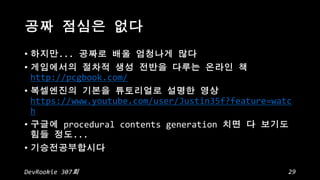 ?
?

...
http://pcgbook.com/

?
https://www.youtube.com/user/Justin35f?feature=watc
h
?
procedural contents generation
...
?
DevRookie 307

29

 