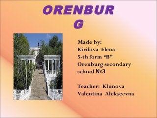 ORENBUR
G
Made by:
Kirilova Elena
5-th form “B”
Orenburg secondary
school №3
Teacher: Klunova
Valentina Alekseevna
 