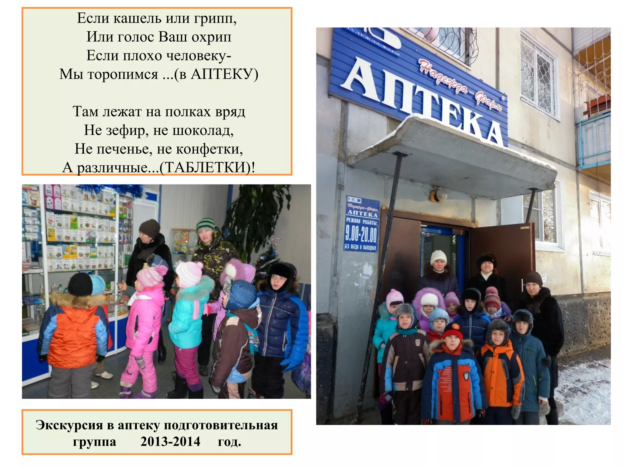 Если кашель или грипп,
Или голос Ваш охрип
Если плохо человеку-
Мы торопимся ...(в АПТЕКУ)
Там лежат на полках вряд
Не зефир, не шоколад,
Не печенье, не конфетки,
А различные...(ТАБЛЕТКИ)!
Экскурсия в аптеку подготовительная
группа 2013-2014 год.
 