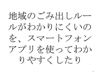 地域のごみ出しルー
ルがわかりにくいの
を、スマートフォン
アプリを使ってわか
りやすくしたり
24
 