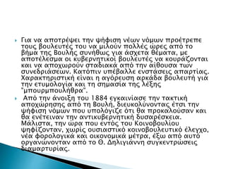  Για να αποτρέψει την ψήφιση νέων νόμων προέτρεπε
τους βουλευτές του να μιλούν πολλές ώρες από το
βήμα της Βουλής συνήθως για άσχετα θέματα, με
αποτέλεσμα οι κυβερνητικοί βουλευτές να κουράζονται
και να αποχωρούν σταδιακά από την αίθουσα των
συνεδριάσεων. Κατόπιν υπέβαλλε ενστάσεις απαρτίας.
Χαρακτηριστική είναι η αγόρευση αρκάδα βουλευτή για
την ετυμολογία και τη σημασία της λέξης
"μπουρμπουλήθρα".
 Από την άνοιξη του 1884 εγκαινίασε την τακτική
αποχώρησης από τη Βουλή, διευκολύνοντας έτσι την
ψήφιση νόμων που υπολόγιζε ότι θα προκαλούσαν και
θα ενέτειναν την αντικυβερνητική δυσαρέσκεια.
Μάλιστα, την ώρα που εντός του Κοινοβουλίου
ψηφίζονταν, χωρίς ουσιαστικό κοινοβουλευτικό έλεγχο,
νέα φορολογικά και οικονομικά μέτρα, έξω από αυτό
οργανώνονταν από το Θ. Δηλιγιάννη συγκεντρώσεις
διαμαρτυρίας.
 