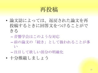 再投稿
• 論文誌によっては、返戻された論文を再
投稿するときに回答文をつけることがで
きる
– 音響学会はこのような対応
– 前の論文の「続き」として扱われることが多
い
– 注目して欲しい部分の明確化
• 十分推敲しましょう
23
 