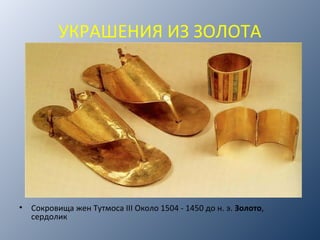 УКРАШЕНИЯ ИЗ ЗОЛОТА
• Сокровища жен Тутмоса III Около 1504 - 1450 до н. э. Золото,
сердолик
 