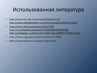 Использованная литература
• http://www.enc-dic.com/rusethy/Zoloto-513/
http://www.sakhajeweller.ru/istoriia-proiskhozhdeniia-zolota
• http://otvet.mail.ru/question/20447788
http://ru.wikipedia.org/wiki/%C7%EE%EB%EE%F2%EE
http://pedagogic.ru/books/item/f00/s00/z0000017/st063.shtml
• http://www.yug-sport.com/news/item?n=8366
• http://www.poskart.ru/zoloto-moem.html
 