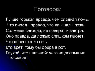 ПоговоркиПоговорки
Лучше горькая правда, чем сладкая ложь.Лучше горькая правда, чем сладкая ложь.
Что видел - правда, что ...