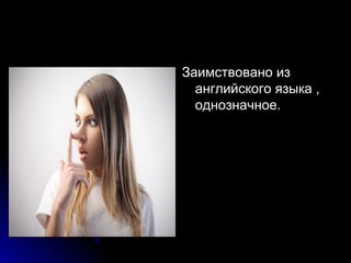 Заимствовано изЗаимствовано из
английского языка ,английского языка ,
однозначное.однозначное.
 