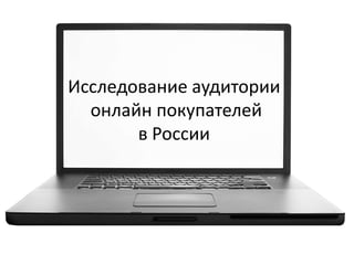 Исследование аудитории
онлайн покупателей
в России
 