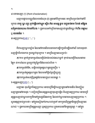 17
។
៤-ឧទានសញ្ញា (!) (Point d'exclamation)
សញ្ញា បសង្ហគ លបញ្ឈរតដលមានចំណុច (!) មួយសៅពីសរោមសនោះ សគសរបើសរមាប់ោក់សៅពី
សរោយ កយ ោល លបោះ ភា្ ក់សផ្អើលតក់សលញត សសងើច េ័យ អាសនន ខាល ច បញ្ញា ោច់ខាត តបបន់ អ ិោះ ន
សតរមកជយសោស គំរាមកំត ង ។ ជួនោលសគក៏សរបើឧទានសញ្ញា ជាមួយនឹងោល កំ ឹង បសនទ ស
ឬ សជរផ្ងតដរ ។
៥-អញ្ារបោស[14] ( ‚...‛ )
គឺជាសញ្ញា ោន បមាង តដលសៅខាងសដើមមានរាងសោងំវឹកកួចពីរសេើងសៅសលើ ឯខាងចុងជា
សញ្ញា ំវឹកពីររាងសោង កួចទមាល ក់ចុោះសរោម ។ សគសរបើសញ្ញា សនោះសរមាប់៖
ក/ ោប ឬកត់រតាដករសង់សសចកែីសំខាន់របស់ជន្មាន ក់ ទុកជាសសចកែីពិសសសសោយ
តេក ជាោររំសលច ឬបញ្ញា ក់ឲ្យតបលកពីន័យរបស់បរធបទ ។
ំ/ ដករសង់គំនិត, សមែីរបស់តួអងគ្មួយកនញងសរ ង ។
គ/ ដករសង់តួអងគ្មួយ តដលមានកិតែិស័ពទលបីលាញ
/ ដករសង់សសចកែីឬអតែន័យមានលកះណៈសលចសធ្លល ។
៦-អពភនែរសញ្ញា [15] (‘...’)
សញ្ញា សនោះ ំុសតបលកពីអញ្ារបោស សោយសរបើតតំវឹកសញ្ញា មួយសៅខាងសដើម និងសកបៀស
សញ្ញា មួយសៅខាងចុង ។ រសបៀបសរបើនសអពភនែរសញ្ញា ំុសោន បនែិច ពីសញ្ញា អញ្ារបោស សោយសរបើ
អពភនែរសញ្ញា ជាោន ប កយំិតសៅកនញងរងវង់តផ្ន កយ តដលោក់ោន បសោយសញ្ញា អញ្ារបោស ។
សូមអនុញ្ញា តជរមាបថា៖ សៅកនញងសសៀិសៅឯការជាទូសៅ សគករមស ើញអនកនិពនធសរបើសញ្ញា សនោះ
្ស់ ។ ជួនោលសគសរបើអពភនែរសញ្ញា ឬអញ្ារបោស កនញងសោលសៅតតមួយដូចោន ។ សៅកនញង
 