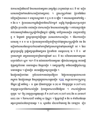 42
ជាភាាសសៀមនិងាលី តតសរសសរជាអកសរំម (អកសរតំែរ) (រ ូតដល់ចុង ស.ិ. ទី ១៩ សសៀម
សរសសរសសៀិសៅសទសន៍ភាាសសៀមជាអកសរំម) ។ កនញងាស្រាែ ទាំងសនោះ ំ្ញំាទមិនតដល
ស ើញសសៀមសរសសរ ក មានរូបស្ះ នជា ក ឬ ង ជា ង សេើយ ។ សគសរសសរដូចតសៅជានិចច ៖
ក និង ង ។ ំ្ញំាទានាកសួរនិសសិតជាតិោណឺមាកមាន ក់ សពវនថង កំពុងស វើសរ្រាិរជាិ
សែីពីសរ ង រពោះមាល័យ របស់សសៀម ជាភាាសសៀម តតសរសសរជាអកសរតំែរ ។ ោត់ានរាប់ំ្ញំថា
ោត់ានអានរោំងនិងាស្រាែ សលឹកវរងតសរចើនចាប់ សរចើនតំស មកពីរបសទសសសៀម ានរបទោះស ើញ
តួ ក តតមែងគត់ កនញងោល ចុងបញ្ចប់សរ ងមួយ (សរសសរជាភាាសសៀម) ។ ចំតណកឯរសបៀប
សរសសរតួ ក ំ គ ង ំ្ញំាទានរបទោះស ើញជាញឹកោប់បំផ្ុតកនញងាស្រាែ សលឹកវរងត វាន និង
សសៀិសៅសរសសរតដលពួការាំងាននំមកសរបើសៅរបសទសកមពញជាសៅចុងសតិតសទី ១៩ ។ តដល
អនករាជ្សពវនថង រចេំអកសរមូលនិងអកសរំម ំ្ញំាទគិតថា មានមូលស តុ ២ ។ ទី ១ សៅ
របសទសកមពញជា អកសរំមមានរបជារបិយភាពខាល ំងសៅ ស.ិ. ទី ២០ ស ើយសគានយកអកសរសនោះ
សរមាប់យីសហា ាល ក ។ល។ ទី ២ ដល់សពលយកតបបអកសរសនោះ ស វើជាសំណអកសរពុមព សគានស វើ
ឲ្យតួអកសរតបបសនោះ មានរាងសថាល ស និងមូលសទៀត ។ ឯអកសរមូលវិធញ សគមិនានស វើឲ្យសំណពុមព
មានរាងសថាល ស ។ មាងសទៀត សគានស វើឲ្យមានរូបរជញងបនែិច ។
តដលំ្ញំានសរៀបរាប់សនោះ របត លជាោរយល់ំុសពីំ្ញំាទ តតំ្ញំាទានរបមូលឯការជា
េសែញតាង តដលំ្ញំានសសកន និងសូមជូនកនញងឯការមួយសទៀត ។[20] ទសសនៈសោកាស្រាែ ចារយ
មីតសាល ឫទធី អង់តតលែ ៖ ឞ តួសនោះ ពុំតមនជាពយញ្ានៈ ម (ម) សទ គឺជាតួពយញ្ានៈ ឞ (សៅ សប)
ជាពយញ្ានៈសរមាប់តតភាាសំស្រសកឹត ពុំមានកនញងភាាាលីនិងតំែរសទ ។ ភាាសំស្រសកឹតមាន
ពយញ្ានៈ ‚ស‛ បីតួ (បសញ្ចញសសមលងំុសោន ) គឺ រ (សៅ សក) ឞ (សៅ សប) និង ស (អាចសៅ
សល) ាន ។ វរឯឯភាាាលី មានតតតួ ស បុស្ណ ោះ ។ តំែរធ្លល ប់សរបើ រ និង ឞ តាំងពីសម័យមុន
អងគររ ូតដល់សម័យសរោយអងគរ ។ ឧ. សូមសមើល សិោចារងកនគរិតែ និង បទានុរកម សរៀប
 