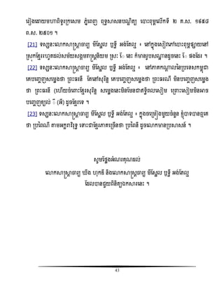 43
សរៀងសោយមហាពិទូររកសសម េនំសពញ ពុទធាសនបណឌ ិតយ សាោះពុមពសលើកទី ២ គ.ស. ១៩៥៨
ព.ស. ២៥០១ ។
[21] ទសសនៈសោកាស្រាែ ចារយ មីតសាល ឫទធី អង់តតលែ ៖ សៅកនញងសសៀិសៅសាោះពុមពផ្ាយសៅ
រសញកតំែររ ូតដល់សម័យសងគមរាស្រសែនិយម រសៈ ត៊ សនោះ ក៏មានរូបស្ះ នដូចសនោះ ត៊ ផ្ងតដរ ។
[22] ទសសនៈសោកាស្រាែ ចារយ មីតសាល ឫទធី អង់តតលែ ៖ សៅភាគក្ែ លននរបសទសកមពញជា
សគបសញ្ចញសសមលងថា រពោះ រនី តតសៅសុរធនទ សគបសញ្ចញសសមលងថា រពោះ រណី មិនបសញ្ចញសសមលង
ថា រពោះ រនី (ស ើយចំស ោះតំែរសុរធនទ សសមលងសនោះមិនតមនជាឥទធិពលសសៀម សរ ោះសសៀមមិនអាច
បសញ្ចញំយល់ ៊ី (អី) ដូចតំែរសទ ។
[23] ទសសនៈសោកាស្រាែ ចារយ មីតសាល ឫទធី អង់តតលែ ៖ កនញងចសរមៀងមួយចំនួន ំ្ញំាទានឮសគ
ថា របនពណី តាមអកះរាិធរុទធ សទាោះជាតំែរភាគសរចើនថា របនពនី ដូចសោកមានរបាសន៍ ។
សូមតថលងអំណរគុណដល់
សោកាស្រាែ ចារយវ ីងវ ុកឌីវនិងសោកាស្រសែចារយវមីតសាលវឫទធីវអង់តតលែវ
តដលានជួយពិនិតយឯការសនោះវ។
 
