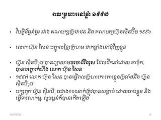 រលប្រហារពៅឆ្ន ាំ ១៩៩៧
• វ ិបតតិដ ៏ធងន់ធងរ រវាង គណបកសររជាជន និង គណបកសហុនសុឺនបិច ១៩៩៦
• ពោក ហុន សសន បញ្ចូ លសខ្ែររកហម ជាកមាល ាំងពៅជុាំវ ីញខ្លួន
• ហុវន សុិនបិុុច បានពាោមចរចាដ ៏រ ឹងរូស សដលដឹកនា ាំពដ្ឋយ ោម៉ាុក,
បានបពញ្ឆ ុះកាំហឹ ង ពោក ហុន សសន
• ១៩៩៧ ពោក ហុន សសន បានពធវើពលររហារការ រខ្លួនររឆ្ាំងនឹង ហុវន
សុិនបិុុច
• បកសពួក ហុវន សុិនបិុុចជាង១០០នាក់រតូវបានសមាល ប់ ពដ្ឋយចាប់ខ្លួន និង
ពធវើទរុណកមម, លួចរលន់ក៏បានពកើតពឡើង
10/6/2013 14
 