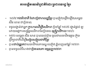 ការរពងកើត្រណ្ិរសជាត្ិរំព ោះប្រជារលរដ្ឋខ្មែរ
• ១៩៧៩ កងទ ័ពជាតិ រ ាំពដ្ឋុះររជាពលរដឋសខ្ែរ បានរតូវបពងកើតពឡើង(សពមតច
សឺន សាន ជាររធាន)
• ទទួលរង្វវ ន់ជាអនក កាល ហានពដើមបីពសរ ីភាព ររចាាំឆ្ន ាំ១៩៨៥ រង្វវ ន់ផតល់ ឲ្យ
ពដ្ឋយអងាការសមព័នធពសរ ីភាពននររពទស អូស្ត្សាត លីកាល ១៩៨៦
• ១៩៩០ សពមតច សឺន សាន បានយល់រពម ចូលជាសមាជិតឧតតម រកុម
ររឹកាជាតិពដើមបីសរមុុះសរមួលជាតិខ្ខ្ែរ
• បានជាប់ពឆ្ោ តជាសមាជិកសភាមណឌ លរកុង ភនាំពពញពៅឆ្ន ាំ ១៩៩៣
• បានទទួលដាំខ្ណងជាររធានសភា ធមមនុញ្ញ១៩៩៣
10/6/2013 5
 