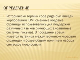  Исторически термин code page был введён
корпорацией IBM; сменные кодовые
страницы использовались для поддержки
различных языков (имеющих алфавитные
системы письма). В последнее время
имеется путаница между термином «кодовая
страница» и более общим понятием набора
символов (кодировки).
(С) Жулин А.А. 2014г.
 