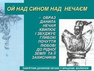 ОЙ НАД СИНОМ НАД НЕЧАЄМ
• ОБРАЗ
ДАНИЛА
НЕЧАЯ
ХВИЛЮЄ
І ЗБУДЖУЄ
ГЛИБОКІ
ПОЧУТТЯ
ЛЮБОВІ
ДО РІДНОЇ
ЗЕМЛІ ТА ЇЇ
ЗАХИСНИКІВ
ПАМ'ЯТНИК ДАНИЛОВІ НЕЧАЮ У БРАЦЛАВІ. МАЛЮНОК
 