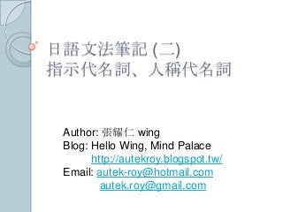 日語文法筆記 (二)
指示代名詞、人稱代名詞
Author: 張耀仁 wing
Blog: Hello Wing, Mind Palace
http://autekroy.blogspot.tw/
Email: autek-roy@hotmail.com
autek.roy@gmail.com
 