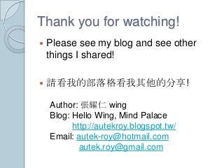 Thank you for watching!
 Please see my blog and see other
things I shared!
 請看我的部落格看我其他的分享!
Author: 張耀仁 wing
Blog: Hello Wing, Mind Palace
http://autekroy.blogspot.tw/
Email: autek-roy@hotmail.com
autek.roy@gmail.com
 