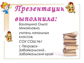 Презентацию
выполнила:
Баландина Ольга
Михайловна,
учитель начальных
классов,
СОУ СОШ №1
г. Петровск-
Забайкальский ,
Забайкальский край
 