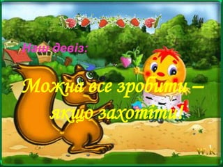 Наш девіз:
Можна все зробити –
якщо захотіти!
 