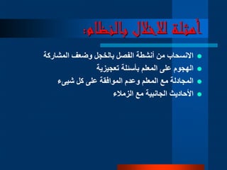 ‫بالنظام‬ ‫لالخالل‬ ‫أمثلة‬:
‫المشاركة‬ ‫وضعف‬ ‫بالخجل‬ ‫الفصل‬ ‫أنشطة‬ ‫من‬ ‫االنسحاب‬
‫تعجيزية‬ ‫بأسئلة‬ ‫المعلم‬ ‫على‬ ‫الهجوم‬
‫كل‬ ‫على‬ ‫الموافقة‬ ‫وعدم‬ ‫المعلم‬ ‫مع‬ ‫المجادلة‬‫شيىء‬
‫الزمالء‬ ‫مع‬ ‫الجانبية‬ ‫األحاديث‬
 