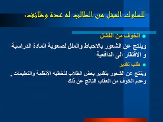 ‫وظائف‬ ‫عدة‬ ‫له‬ ‫الطالب‬‫من‬ ‫المخل‬‫للسلوك‬:
‫الفشل‬ ‫من‬ ‫الخوف‬
‫الشعور‬ ‫عن‬ ‫وينتج‬‫ب‬‫ا‬‫الحباط‬‫الدر‬ ‫المادة‬ ‫لصعوبة‬ ‫والملل‬‫اسية‬
‫الى‬ ‫االفتقار‬ ‫و‬‫الدافعية‬
‫تقدير‬ ‫طلب‬
‫الشعور‬ ‫عن‬ ‫وينتج‬‫والت‬ ‫األنظمة‬ ‫لتخطيه‬ ‫الطالب‬ ‫بعض‬ ‫بتقدير‬‫عليمات‬,
‫ذلك‬ ‫عن‬ ‫الناتج‬ ‫العقاب‬ ‫من‬ ‫الخوف‬ ‫وعدم‬
 