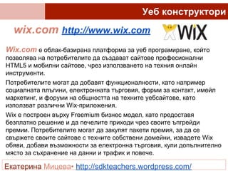 wix.com http://www.wix.com
Екатерина Мицева• http://sdkteachers.wordpress.com/
Уеб конструктори
Wix.com е облак-базирана п...